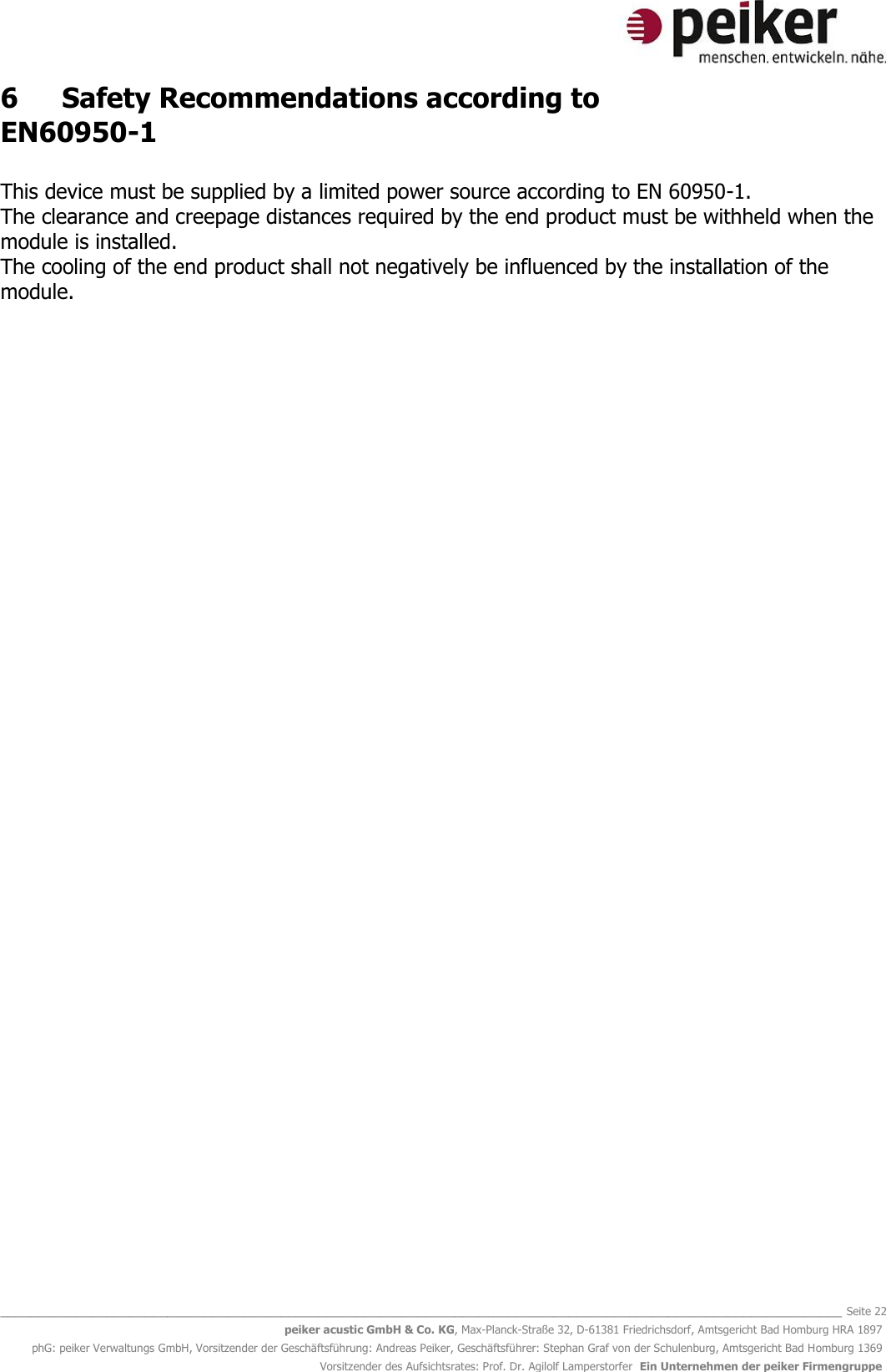   _______________________________________________________________________________________________________________ Seite 22 peiker acustic GmbH &amp; Co. KG, Max-Planck-Straße 32, D-61381 Friedrichsdorf, Amtsgericht Bad Homburg HRA 1897 phG: peiker Verwaltungs GmbH, Vorsitzender der Geschäftsführung: Andreas Peiker, Geschäftsführer: Stephan Graf von der Schulenburg, Amtsgericht Bad Homburg 1369 Vorsitzender des Aufsichtsrates: Prof. Dr. Agilolf Lamperstorfer  Ein Unternehmen der peiker Firmengruppe 6  Safety Recommendations according to EN60950-1  This device must be supplied by a limited power source according to EN 60950-1.  The clearance and creepage distances required by the end product must be withheld when the module is installed.  The cooling of the end product shall not negatively be influenced by the installation of the module.     