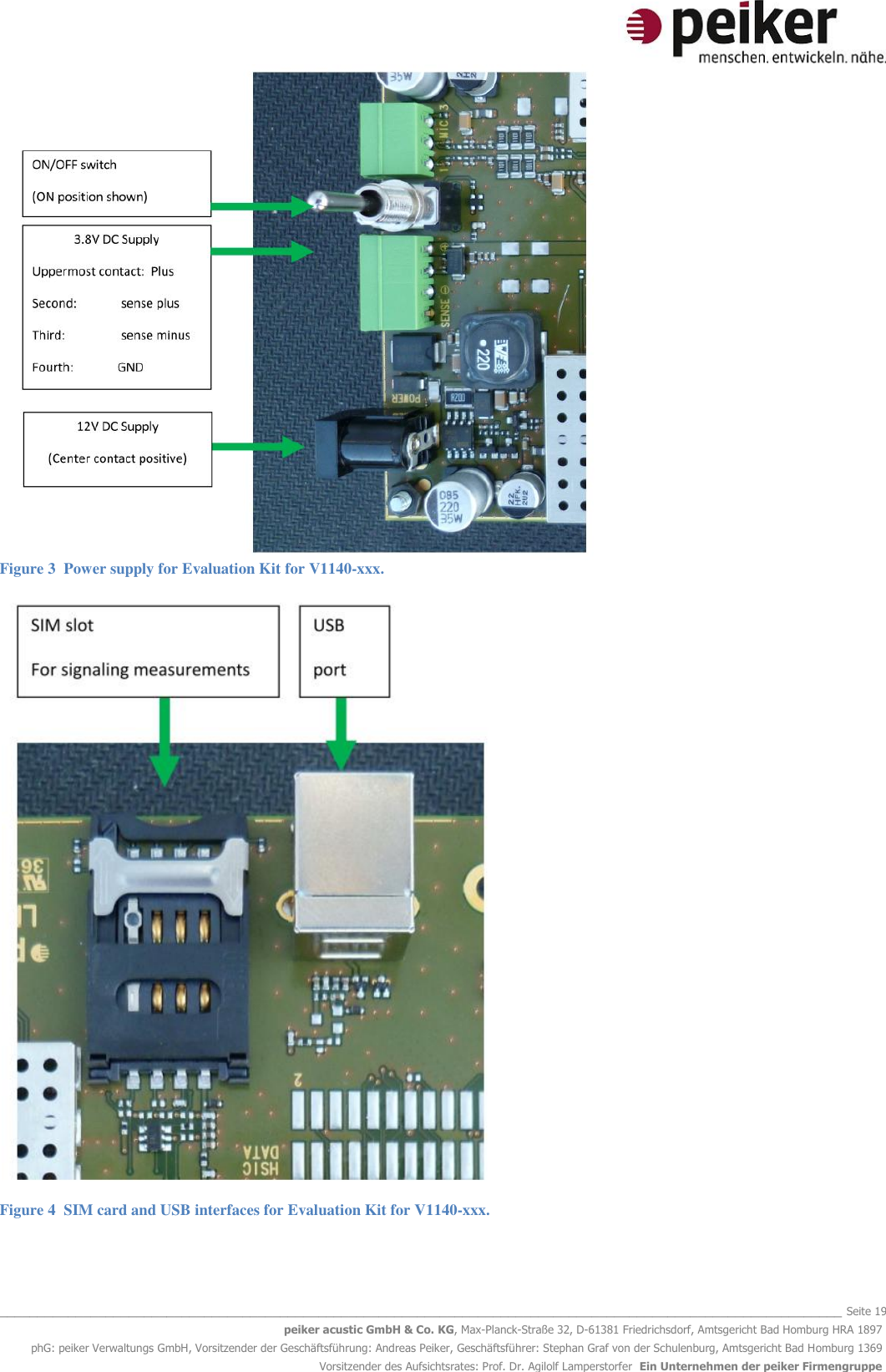   _______________________________________________________________________________________________________________ Seite 19 peiker acustic GmbH &amp; Co. KG, Max-Planck-Straße 32, D-61381 Friedrichsdorf, Amtsgericht Bad Homburg HRA 1897 phG: peiker Verwaltungs GmbH, Vorsitzender der Geschäftsführung: Andreas Peiker, Geschäftsführer: Stephan Graf von der Schulenburg, Amtsgericht Bad Homburg 1369 Vorsitzender des Aufsichtsrates: Prof. Dr. Agilolf Lamperstorfer  Ein Unternehmen der peiker Firmengruppe  Figure 3  Power supply for Evaluation Kit for V1140-xxx.  Figure 4  SIM card and USB interfaces for Evaluation Kit for V1140-xxx. 