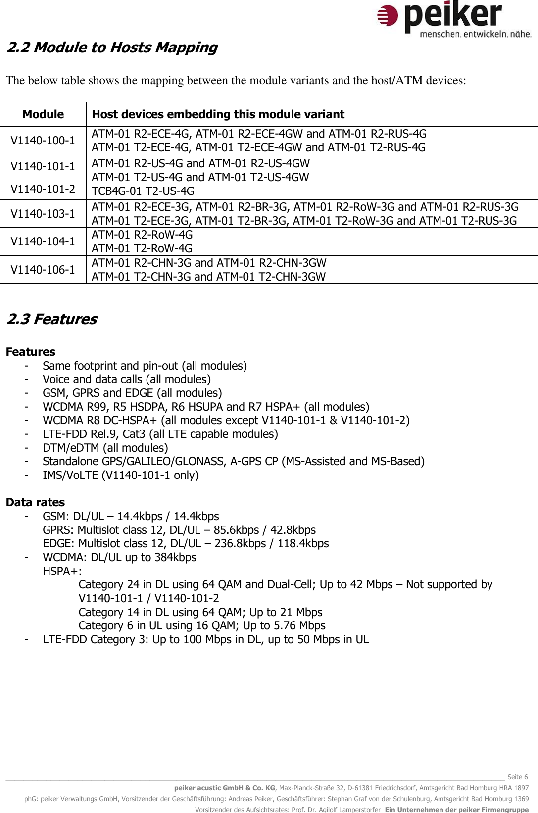   _______________________________________________________________________________________________________________ Seite 6 peiker acustic GmbH &amp; Co. KG, Max-Planck-Straße 32, D-61381 Friedrichsdorf, Amtsgericht Bad Homburg HRA 1897 phG: peiker Verwaltungs GmbH, Vorsitzender der Geschäftsführung: Andreas Peiker, Geschäftsführer: Stephan Graf von der Schulenburg, Amtsgericht Bad Homburg 1369 Vorsitzender des Aufsichtsrates: Prof. Dr. Agilolf Lamperstorfer  Ein Unternehmen der peiker Firmengruppe 2.2 Module to Hosts Mapping  The below table shows the mapping between the module variants and the host/ATM devices:  Module Host devices embedding this module variant   V1140-100-1 ATM-01 R2-ECE-4G, ATM-01 R2-ECE-4GW and ATM-01 R2-RUS-4G ATM-01 T2-ECE-4G, ATM-01 T2-ECE-4GW and ATM-01 T2-RUS-4G V1140-101-1 ATM-01 R2-US-4G and ATM-01 R2-US-4GW ATM-01 T2-US-4G and ATM-01 T2-US-4GW TCB4G-01 T2-US-4G V1140-101-2 V1140-103-1 ATM-01 R2-ECE-3G, ATM-01 R2-BR-3G, ATM-01 R2-RoW-3G and ATM-01 R2-RUS-3G ATM-01 T2-ECE-3G, ATM-01 T2-BR-3G, ATM-01 T2-RoW-3G and ATM-01 T2-RUS-3G V1140-104-1 ATM-01 R2-RoW-4G ATM-01 T2-RoW-4G V1140-106-1 ATM-01 R2-CHN-3G and ATM-01 R2-CHN-3GW ATM-01 T2-CHN-3G and ATM-01 T2-CHN-3GW  2.3 Features  Features - Same footprint and pin-out (all modules) - Voice and data calls (all modules) - GSM, GPRS and EDGE (all modules) - WCDMA R99, R5 HSDPA, R6 HSUPA and R7 HSPA+ (all modules) - WCDMA R8 DC-HSPA+ (all modules except V1140-101-1 &amp; V1140-101-2) - LTE-FDD Rel.9, Cat3 (all LTE capable modules)  - DTM/eDTM (all modules) - Standalone GPS/GALILEO/GLONASS, A-GPS CP (MS-Assisted and MS-Based) - IMS/VoLTE (V1140-101-1 only)   Data rates - GSM: DL/UL – 14.4kbps / 14.4kbps  GPRS: Multislot class 12, DL/UL – 85.6kbps / 42.8kbps  EDGE: Multislot class 12, DL/UL – 236.8kbps / 118.4kbps  - WCDMA: DL/UL up to 384kbps  HSPA+: Category 24 in DL using 64 QAM and Dual-Cell; Up to 42 Mbps – Not supported by V1140-101-1 / V1140-101-2   Category 14 in DL using 64 QAM; Up to 21 Mbps  Category 6 in UL using 16 QAM; Up to 5.76 Mbps  - LTE-FDD Category 3: Up to 100 Mbps in DL, up to 50 Mbps in UL      