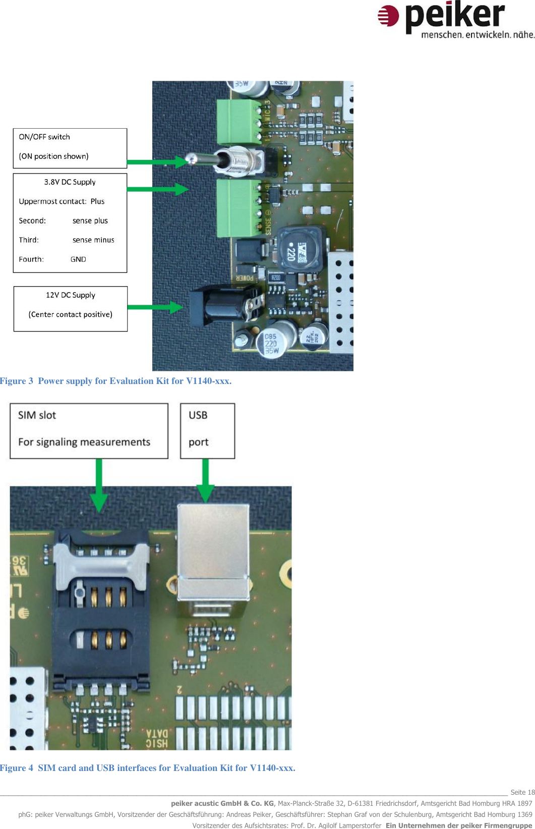  _______________________________________________________________________________________________________________ Seite 18 peiker acustic GmbH &amp; Co. KG, Max-Planck-Straße 32, D-61381 Friedrichsdorf, Amtsgericht Bad Homburg HRA 1897 phG: peiker Verwaltungs GmbH, Vorsitzender der Geschäftsführung: Andreas Peiker, Geschäftsführer: Stephan Graf von der Schulenburg, Amtsgericht Bad Homburg 1369 Vorsitzender des Aufsichtsrates: Prof. Dr. Agilolf Lamperstorfer  Ein Unternehmen der peiker Firmengruppe  Figure 3  Power supply for Evaluation Kit for V1140-xxx.  Figure 4  SIM card and USB interfaces for Evaluation Kit for V1140-xxx. 