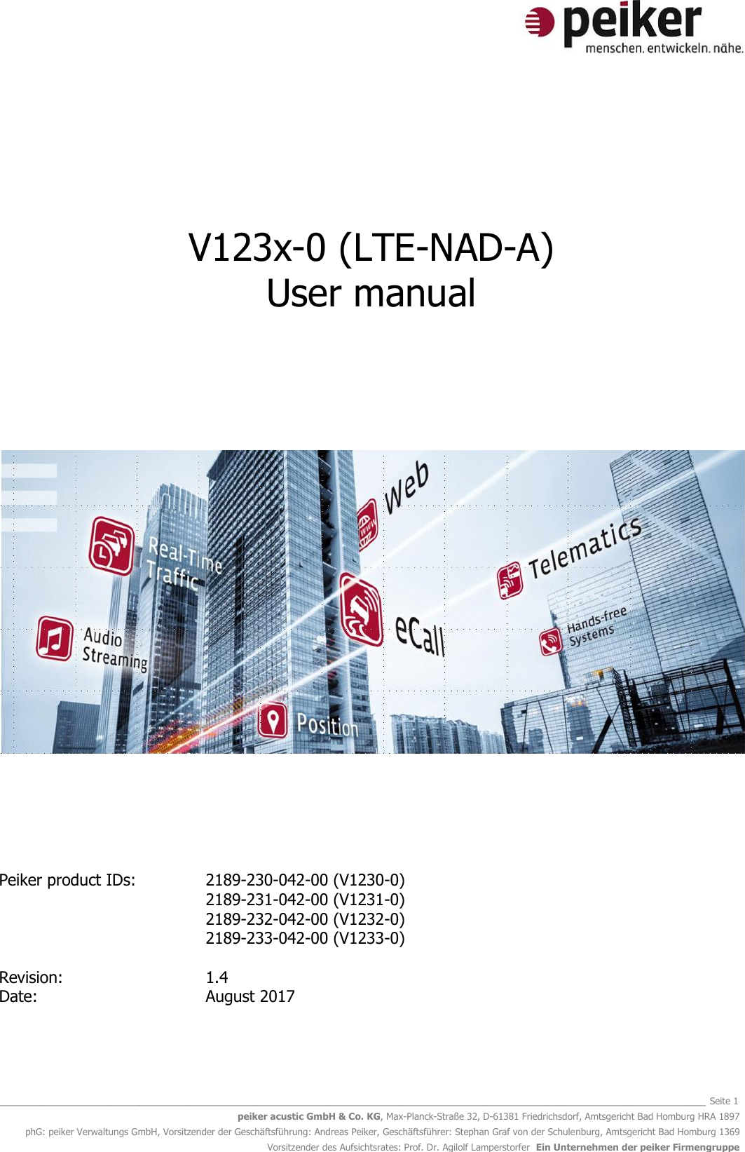   _______________________________________________________________________________________________________________ Seite 1 peiker acustic GmbH &amp; Co. KG, Max-Planck-Straße 32, D-61381 Friedrichsdorf, Amtsgericht Bad Homburg HRA 1897 phG: peiker Verwaltungs GmbH, Vorsitzender der Geschäftsführung: Andreas Peiker, Geschäftsführer: Stephan Graf von der Schulenburg, Amtsgericht Bad Homburg 1369 Vorsitzender des Aufsichtsrates: Prof. Dr. Agilolf Lamperstorfer  Ein Unternehmen der peiker Firmengruppe    V123x-0 (LTE-NAD-A) User manual              Peiker product IDs:    2189-230-042-00 (V1230-0)  2189-231-042-00 (V1231-0) 2189-232-042-00 (V1232-0)          2189-233-042-00 (V1233-0)               Revision:      1.4 Date:        August 2017    