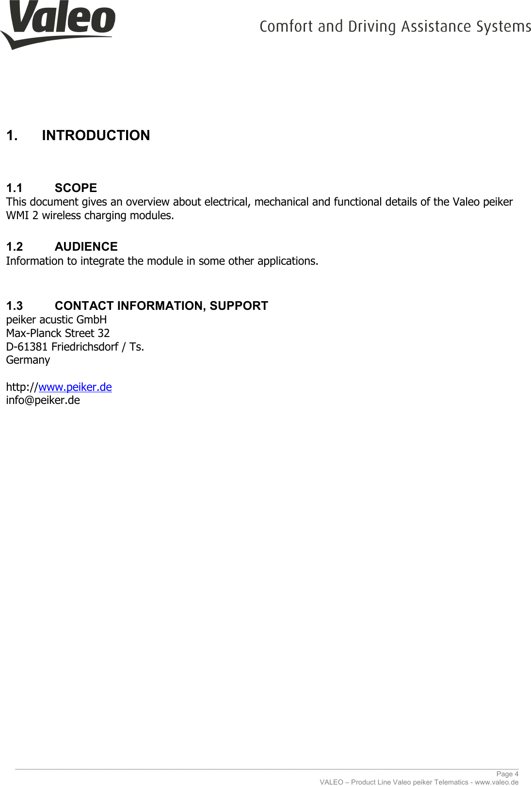     ________________________________________________________________________________________________________________________________ Page 4 VALEO – Product Line Valeo peiker Telematics - www.valeo.de 1.  INTRODUCTION  1.1  SCOPE This document gives an overview about electrical, mechanical and functional details of the Valeo peiker WMI 2 wireless charging modules. 1.2  AUDIENCE Information to integrate the module in some other applications.   1.3  CONTACT INFORMATION, SUPPORT peiker acustic GmbH  Max-Planck Street 32 D-61381 Friedrichsdorf / Ts. Germany  http://www.peiker.de info@peiker.de      