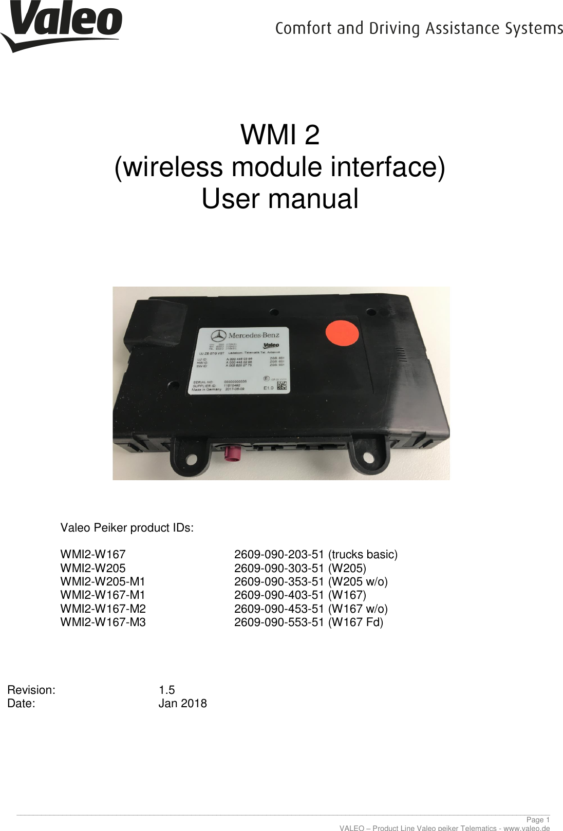     ________________________________________________________________________________________________________________________________ Page 1 VALEO – Product Line Valeo peiker Telematics - www.valeo.de WMI 2 (wireless module interface) User manual          Valeo Peiker product IDs:   WMI2-W167      2609-090-203-51 (trucks basic)  WMI2-W205      2609-090-303-51 (W205) WMI2-W205-M1   2609-090-353-51 (W205 w/o)  WMI2-W167-M1   2609-090-403-51 (W167)  WMI2-W167-M2   2609-090-453-51 (W167 w/o)  WMI2-W167-M3   2609-090-553-51 (W167 Fd)                  Revision:      1.5 Date:        Jan 2018       