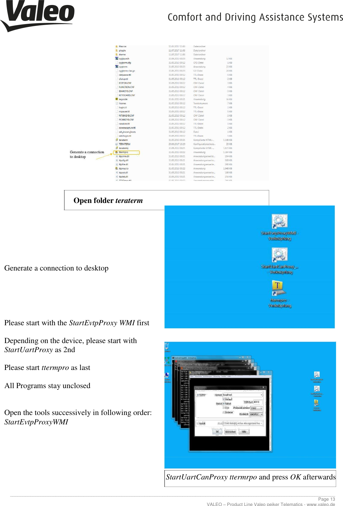     ________________________________________________________________________________________________________________________________ Page 13 VALEO – Product Line Valeo peiker Telematics - www.valeo.de                    Open folder teraterm          Generate a connection to desktop        Please start with the StartEvtpProxy WMI first  Depending on the device, please start with  StartUartProxy as 2nd   Please start ttermpro as last  All Programs stay unclosed   Open the tools successively in following order:  StartEvtpProxyWMI        StartUartCanProxy ttermrpo and press OK afterwards 