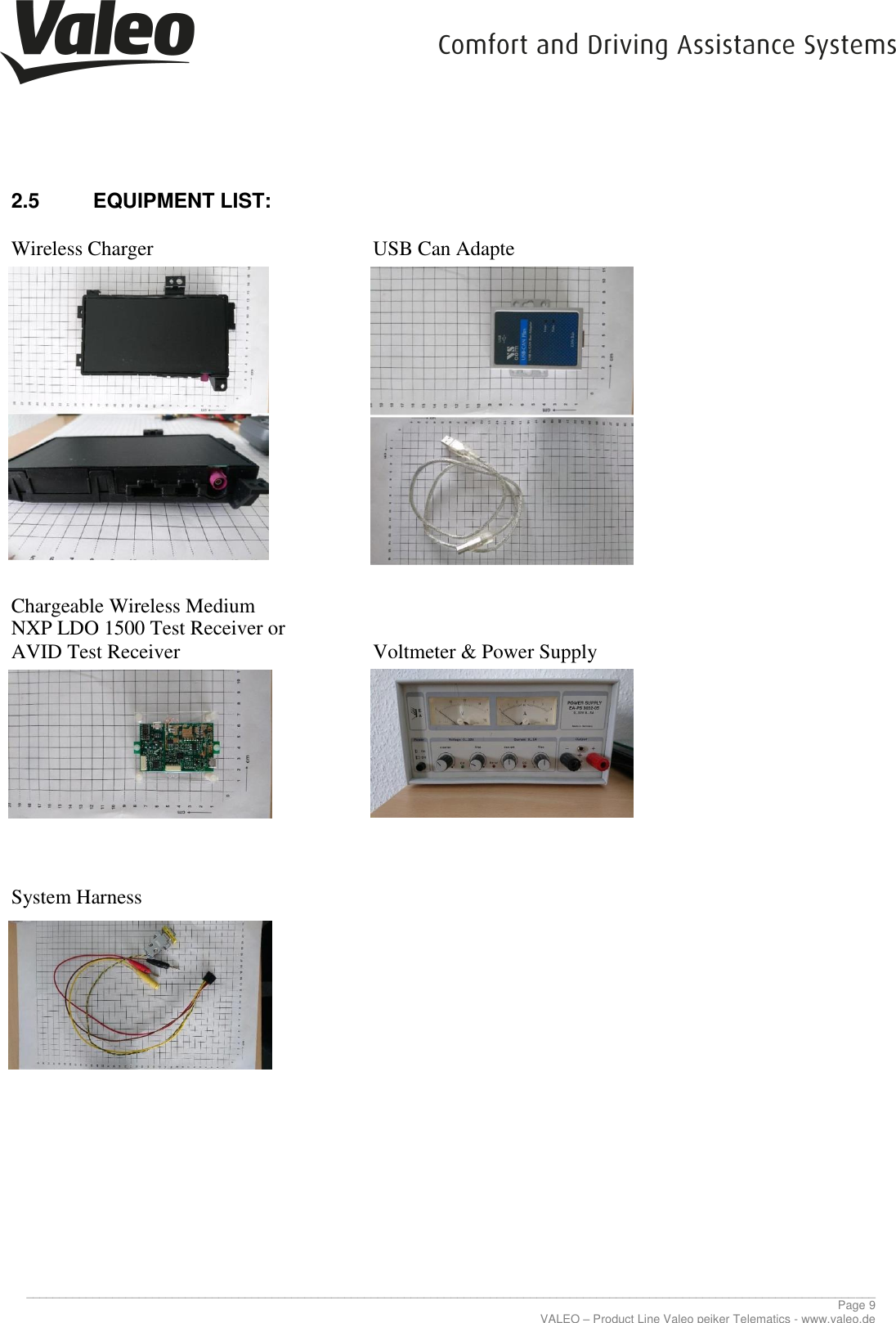     ________________________________________________________________________________________________________________________________ Page 9 VALEO – Product Line Valeo peiker Telematics - www.valeo.de 2.5  EQUIPMENT LIST:  Wireless Charger        USB Can Adapte                    Chargeable Wireless Medium NXP LDO 1500 Test Receiver or AVID Test Receiver        Voltmeter &amp; Power Supply               System Harness                      