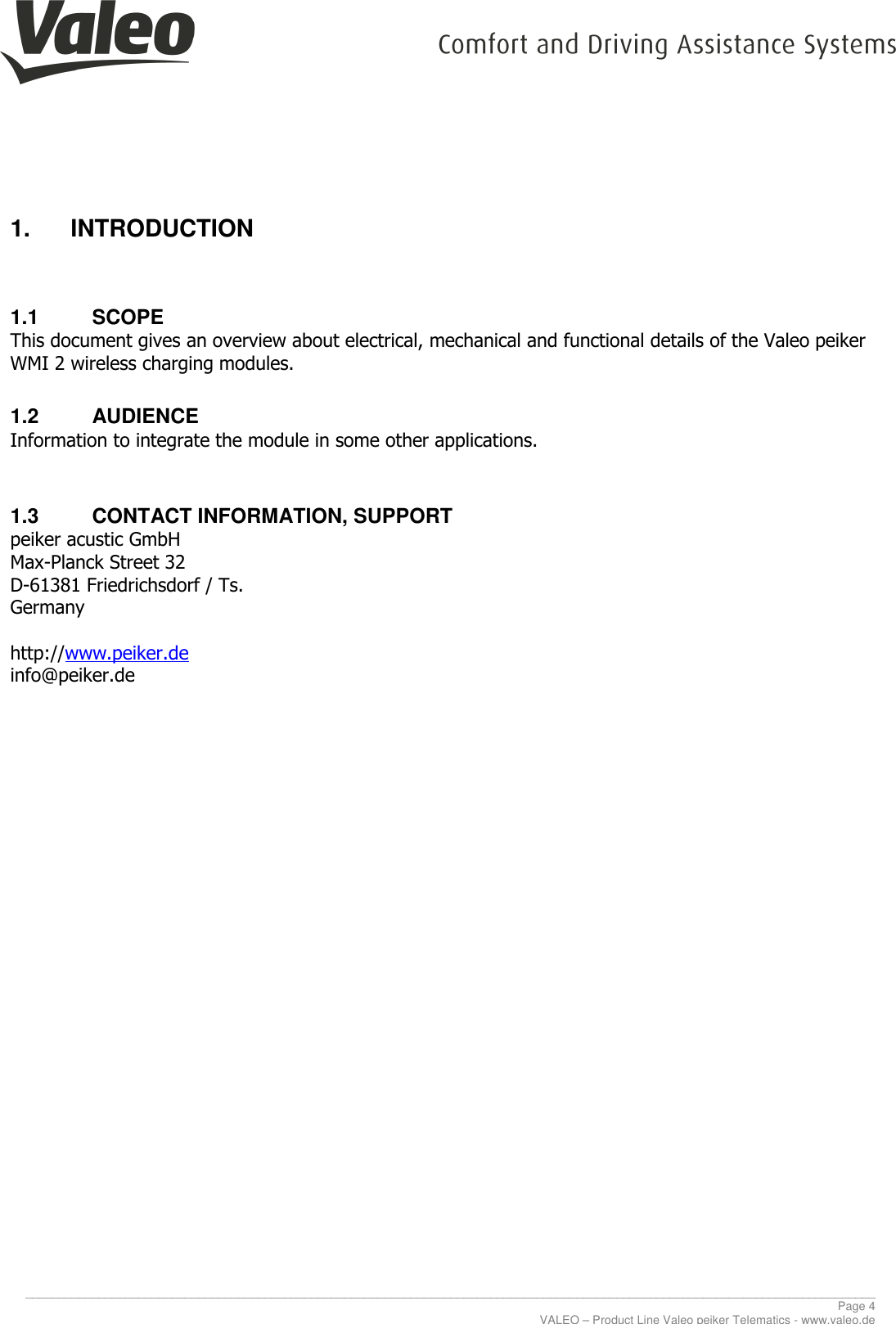     ________________________________________________________________________________________________________________________________ Page 4 VALEO – Product Line Valeo peiker Telematics - www.valeo.de 1.  INTRODUCTION  1.1  SCOPE This document gives an overview about electrical, mechanical and functional details of the Valeo peiker WMI 2 wireless charging modules. 1.2  AUDIENCE Information to integrate the module in some other applications.   1.3  CONTACT INFORMATION, SUPPORT peiker acustic GmbH  Max-Planck Street 32 D-61381 Friedrichsdorf / Ts. Germany  http://www.peiker.de info@peiker.de      