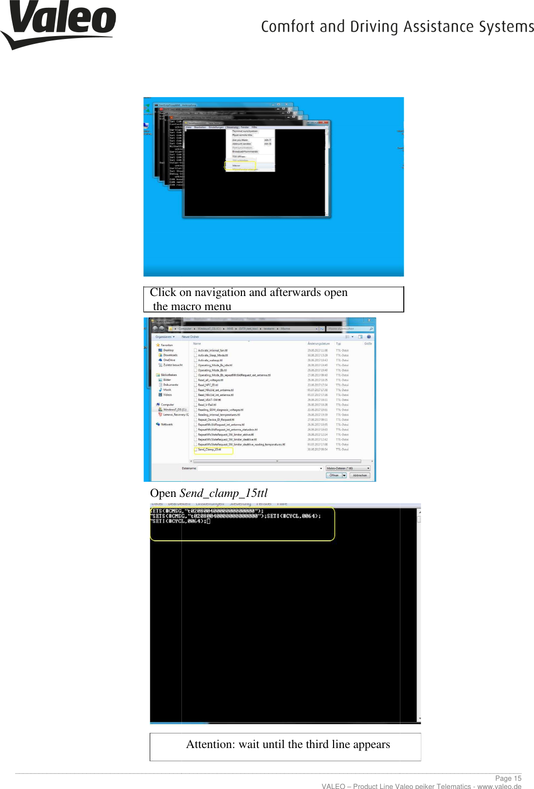     _____________________________________________________________________________________________________________________________                 Click on navigation and afterwards the macro menu                 Open Send_clamp_15ttl                       _____________________________________________________________________________________________________________________________VALEO – Product Line Valeo peiker Telematics Click on navigation and afterwards open the macro menu Send_clamp_15ttl Attention: wait until the third line appears ________________________________________________________________________________________________________________________________ Page 15 Product Line Valeo peiker Telematics - www.valeo.de 