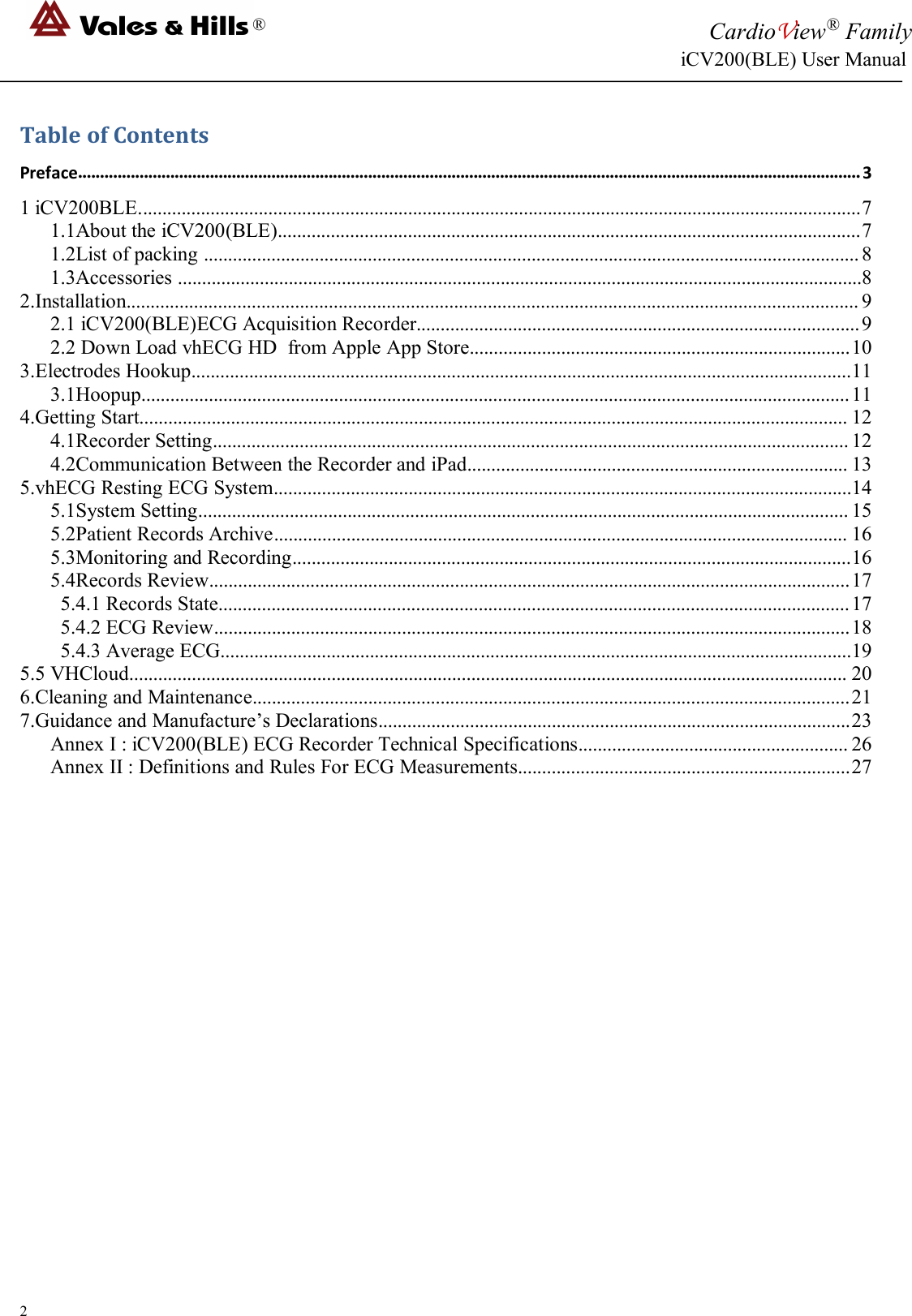 ®CardioView®FamilyiCV200(BLE) User Manual2Table of ContentsPreface..................................................................................................................................................................................31 iCV200BLE......................................................................................................................................................71.1About the iCV200(BLE).........................................................................................................................71.2List of packing ........................................................................................................................................81.3Accessories ..............................................................................................................................................82.Installation........................................................................................................................................................ 92.1 iCV200(BLE)ECG Acquisition Recorder............................................................................................92.2 Down Load vhECG HD from Apple App Store...............................................................................103.Electrodes Hookup.........................................................................................................................................113.1Hoopup...................................................................................................................................................114.Getting Start................................................................................................................................................... 124.1Recorder Setting....................................................................................................................................124.2Communication Between the Recorder and iPad............................................................................... 135.vhECG Resting ECG System........................................................................................................................145.1System Setting....................................................................................................................................... 155.2Patient Records Archive....................................................................................................................... 165.3Monitoring and Recording....................................................................................................................165.4Records Review.....................................................................................................................................175.4.1 Records State...................................................................................................................................175.4.2 ECG Review....................................................................................................................................185.4.3 Average ECG...................................................................................................................................195.5 VHCloud..................................................................................................................................................... 206.Cleaning and Maintenance............................................................................................................................217.Guidance and Manufacture’s Declarations..................................................................................................23Annex I : iCV200(BLE) ECG Recorder Technical Specifications........................................................ 26Annex II : Definitions and Rules For ECG Measurements.....................................................................27