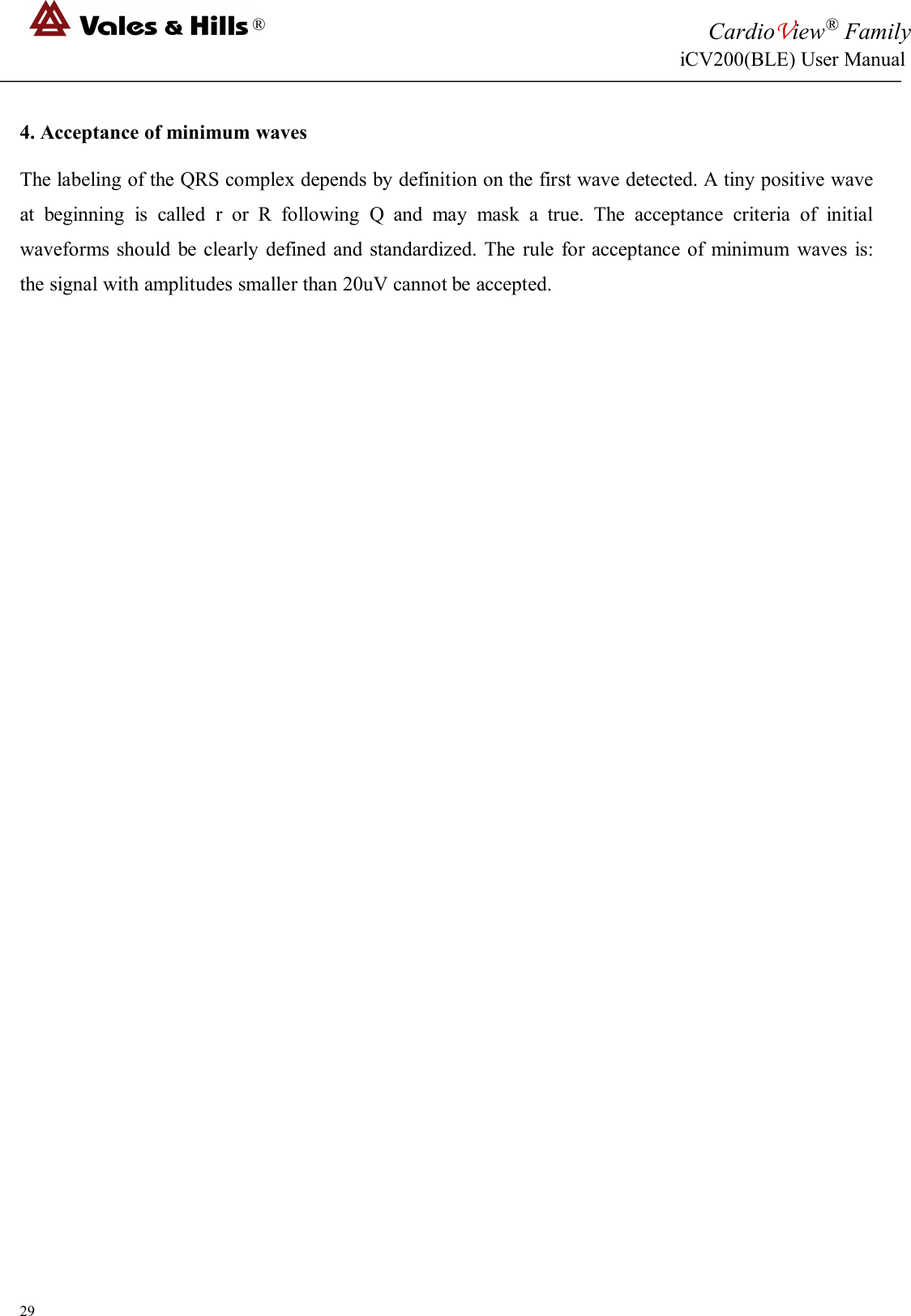 ®CardioView®FamilyiCV200(BLE) User Manual294. Acceptance of minimum wavesThe labeling of the QRS complex depends by definition on the first wave detected. A tiny positive waveat beginning is called r or R following Q and may mask a true. The acceptance criteria of initialwaveforms should be clearly defined and standardized. The rule for acceptance of minimum waves is:the signal with amplitudes smaller than 20uV cannot be accepted.