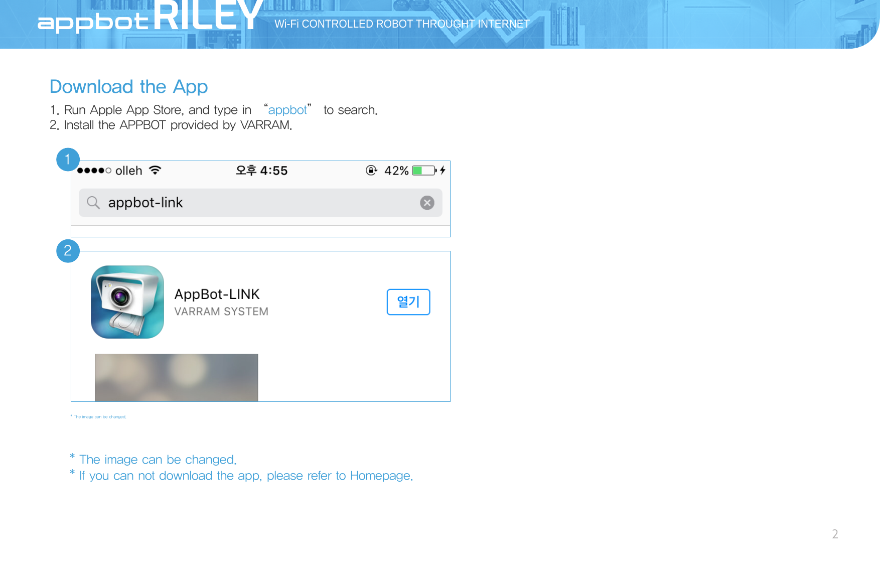 Download the App1. Run Apple App Store, and type in “appbot” to search.2. Install the APPBOT provided by VARRAM.* The image can be changed.Wi-Fi CONTROLLED ROBOT THROUGHT INTERNET2AppBot12* If you can not download the app, please refer to Homepage.* The image can be changed.
