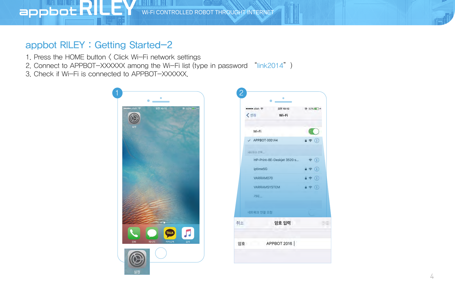 appbot RILEY：Getting Started-21. Press the HOME button &lt; Click Wi-Fi network settings2. Connect to APPBOT-XXXXXX among the Wi-Fi list (type in password “link2014”)3. Check if Wi-Fi is connected to APPBOT-XXXXXX.Wi-Fi CONTROLLED ROBOT THROUGHT INTERNET4AppBot1 2