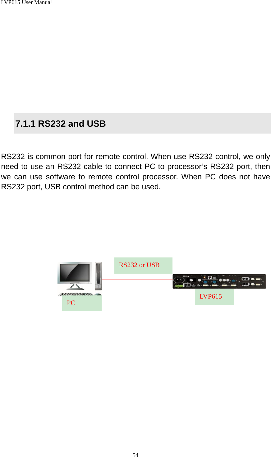 LVP615 User Manual         7.1.1 RS232 and USB  RS232 is common port for remote control. When use RS232 control, we only need to use an RS232 cable to connect PC to processor’s RS232 port, then we can use software to remote control processor. When PC does not have RS232 port, USB control method can be used.               PC LVP615 RS232 or USB 54 