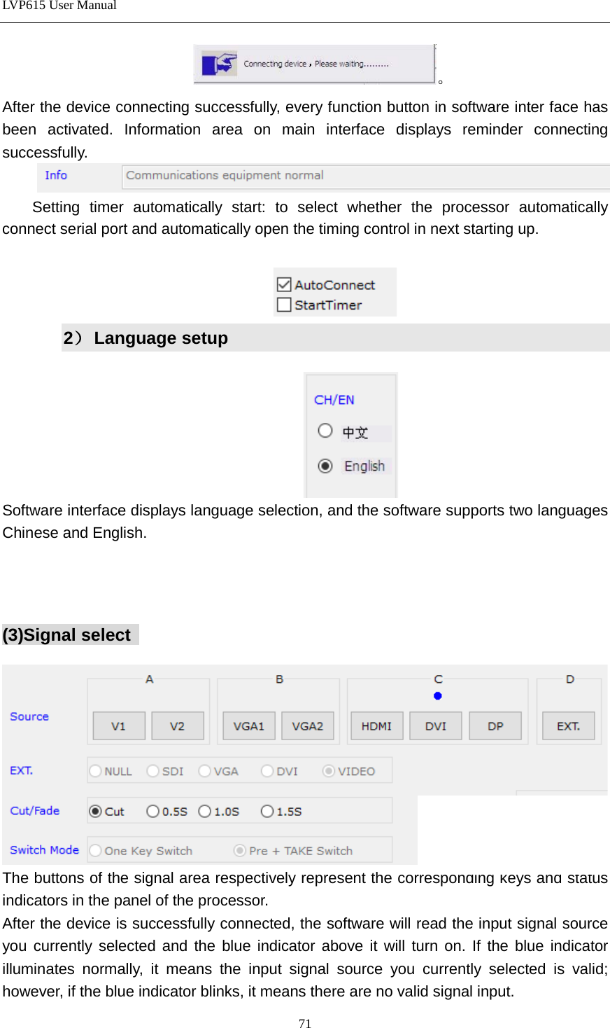LVP615 User Manual  。 After the device connecting successfully, every function button in software inter face has been activated. Information area on main interface displays reminder connecting successfully.  Setting timer automatically start: to select whether the processor automatically connect serial port and automatically open the timing control in next starting up.     2） Language setup   Software interface displays language selection, and the software supports two languages Chinese and English.     (3)Signal select     The buttons of the signal area respectively represent the corresponding keys and status indicators in the panel of the processor. After the device is successfully connected, the software will read the input signal source you currently selected and the blue indicator above it will turn on. If the blue indicator illuminates normally, it means the input signal source you currently selected is valid; however, if the blue indicator blinks, it means there are no valid signal input. 71 