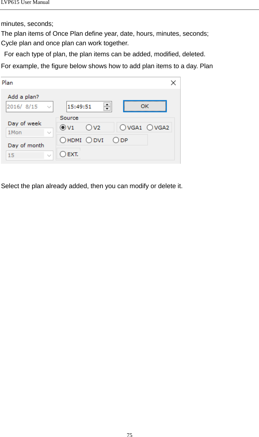 LVP615 User Manual  minutes, seconds; The plan items of Once Plan define year, date, hours, minutes, seconds; Cycle plan and once plan can work together.  For each type of plan, the plan items can be added, modified, deleted.   For example, the figure below shows how to add plan items to a day. Plan   Select the plan already added, then you can modify or delete it.     75 