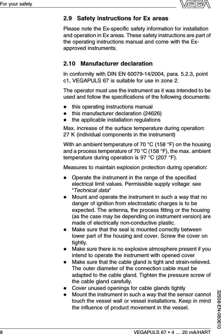 2.9Safety instructions for Ex areasPlease note the Ex-speciﬁc safety information for installationand operation in Ex areas.These safety instructions are part ofthe operating instructions manual and come with the Ex-approved instruments.2.10 Manufacturer declarationIn conformity with DIN EN 60079-14/2004,para.5.2.3,pointc1,VEGAPULS 67 is suitable for use in zone 2.The operator must use the instrument as it was intended to beused and follow the speciﬁcations of the following documents:lthis operating instructions manuallthis manufacturer declaration (24626)lthe applicable installation regulationsMax.increase of the surface temperature during operation:27 K(individual components in the instrument)With an ambient temperature of 70 °C(158 °F)on the housingand a process temperature of 70 °C(158 °F), the max.ambienttemperature during operation is 97 °C(207 °F).Measures to maintain explosion protection during operation:lOperate the instrument in the range of the speciﬁedelectrical limit values.Permissible supply voltage:see&quot;Technical data&quot;lMount and operate the instrument in such a way that nodanger of ignition from electrostatic charges is to beexpected.The antenna,the process ﬁtting or the housing(as the case may be depending on instrument version)aremade of electrically non-conductive plastic.lMake sure that the seal is mounted correctly betweenlower part of the housing and cover.Screw the cover ontightly.lMake sure there is no explosive atmosphere present if youintend to operate the instrument with opened coverlMake sure that the cable gland is tight and strain-relieved.The outer diameter of the connection cable must beadapted to the cable gland.Tighten the pressure screw ofthe cable gland carefully.lCover unused openings for cable glands tightlylMount the instrument in such a way that the sensor cannottouch the vessel wall or vessel installations.Keep in mindthe inﬂuence of product movement in the vessel.8VEGAPULS 67 •4…20 mA/HARTFor your safety32938-EN-080610