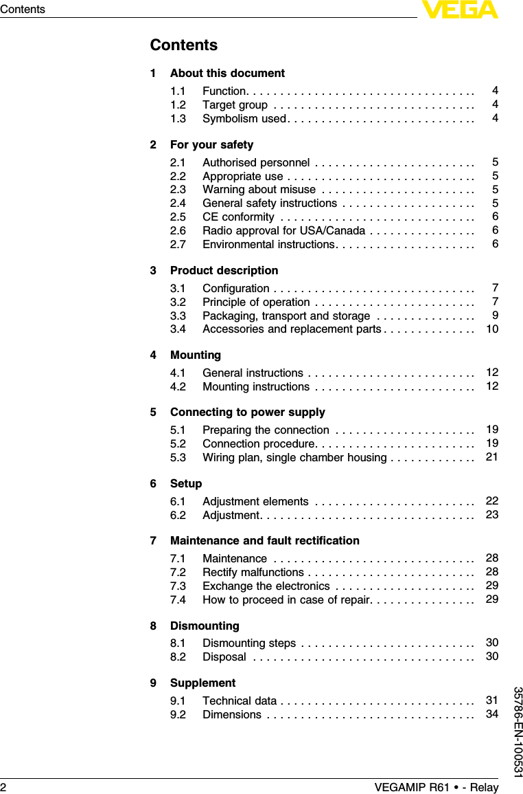 Contents1About this document1.1Function.................................. 41.2Target group .............................. 41.3Symbolism used............................ 42For your safety2.1Authorised personnel ........................ 52.2Appropriate use ............................ 52.3Warning about misuse ....................... 52.4General safety instructions . . . . . . . . . . . . . . . . . . . . 52.5CE conformity ............................. 62.6Radio approval for USA/Canada . . . . . . . . . . . . . . . . 62.7Environmental instructions..................... 63Product description3.1Conﬁguration .............................. 73.2Principle of operation ........................ 73.3Packaging,transport and storage ............... 93.4Accessories and replacement parts . . . . . . . . . . . . . . 104Mounting4.1General instructions ......................... 124.2Mounting instructions ........................ 125Connecting to power supply5.1Preparing the connection ..................... 195.2Connection procedure........................ 195.3Wiring plan,single chamber housing . . . . . . . . . . . . . 216Setup6.1Adjustment elements ........................ 226.2Adjustment................................ 237Maintenance and fault rectiﬁcation7.1Maintenance .............................. 287.2Rectify malfunctions ......................... 287.3Exchange the electronics ..................... 297.4How to proceed in case of repair. . . . . . . . . . . . . . . . 298Dismounting8.1Dismounting steps .......................... 308.2Disposal ................................. 309Supplement9.1Technical data ............................. 319.2Dimensions ............................... 342VEGAMIP R61 • - RelayContents35786-EN-100531