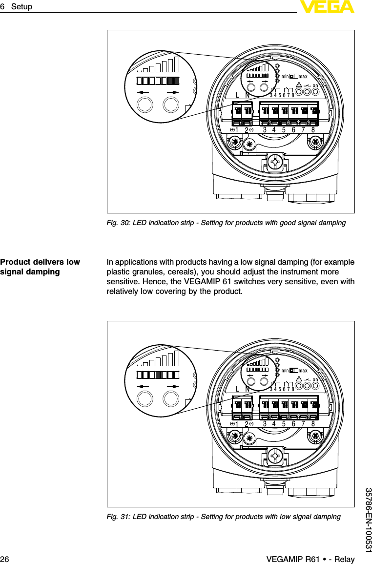 1L N 3(-)(  )4 5 6 7 82+34 5 6 7 8Fig.30:LED indication strip -Setting for products with good signal dampingIn applications with products having a low signal damping (for exampleplastic granules,cereals), you should adjust the instrument moresensitive.Hence,the VEGAMIP 61 switches very sensitive,even withrelatively low covering by the product.1L N 3(-)(  )4 5 6 7 82+34 5 6 7 8Fig.31:LED indication strip -Setting for products with low signal dampingProduct delivers lowsignal damping26 VEGAMIP R61 • - Relay6Setup35786-EN-100531