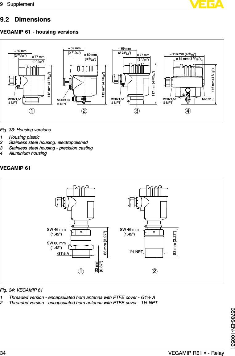 9.2DimensionsVEGAMIP 61 -housing versions~ 69 mm(2 23/32&quot;) ø 77 mm(3 1/32&quot;)112 mm (4 13/32&quot;)M20x1,5/½ NPT~ 69 mm(2 23/32&quot;) ø 77 mm(3 1/32&quot;)117 mm (4 39/64&quot;)M20x1,5/½ NPT~ 116 mm (4 9/16&quot;)ø 84 mm (3 5/16&quot;)116 mm (4 9/16&quot;)M20x1,5M20x1,5/½ NPT~ 59 mm(2 21/64&quot;) ø 80 mm(3 5/32&quot;)112 mm (4 13/32&quot;)M20x1,5/½ NPT1 3 42Fig.33:Housing versions1Housing plastic2Stainless steel housing,electropolished3Stainless steel housing -precision casting4Aluminium housingVEGAMIP 6122mm(0.87&quot;)83mm (3.27&quot;)     SW 46 mm(1.42&quot;)         SW 46 mm(1.42&quot;)         SW 60 mm(1.42&quot;)    G1½ A 1½ NPT83mm (3.27&quot;)1 2Fig.34:VEGAMIP 611Threaded version -encapsulated horn antenna with PTFE cover -G1½A2Threaded version -encapsulated horn antenna with PTFE cover -1½NPT34 VEGAMIP R61 • - Relay9Supplement35786-EN-100531