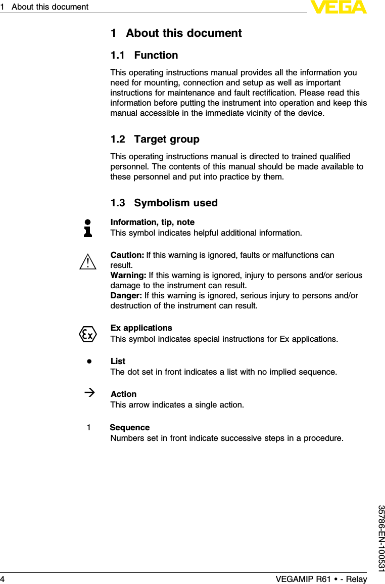 1About this document1.1FunctionThis operating instructions manual provides all the information youneed for mounting,connection and setup as well as importantinstructions for maintenance and fault rectiﬁcation.Please read thisinformation before putting the instrument into operation and keep thismanual accessible in the immediate vicinity of the device.1.2Target groupThis operating instructions manual is directed to trained qualiﬁedpersonnel.The contents of this manual should be made available tothese personnel and put into practice by them.1.3Symbolism usedInformation,tip,noteThis symbol indicates helpful additional information.Caution:If this warning is ignored,faults or malfunctions canresult.Warning:If this warning is ignored,injury to persons and/or seriousdamage to the instrument can result.Danger:If this warning is ignored,serious injury to persons and/ordestruction of the instrument can result.Ex applicationsThis symbol indicates special instructions for Ex applications.lListThe dot set in front indicates a list with no implied sequence.àActionThis arrow indicates a single action.1SequenceNumbers set in front indicate successive steps in a procedure.4VEGAMIP R61 • - Relay1About this document35786-EN-100531