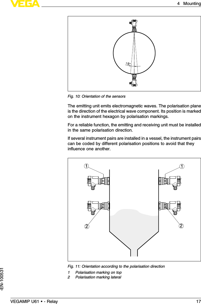 5°+-Fig.10:Orientation of the sensorsThe emitting unit emits electromagnetic waves.The polarisation planeis the direction of the electrical wave component.Its position is markedon the instrument hexagon by polarisation markings.For a reliable function,the emitting and receiving unit must be installedin the same polarisation direction.If several instrument pairs are installed in a vessel,the instrument pairscan be coded by diﬀerent polarisation positions to avoid that theyinﬂuence one another.2112Fig.11:Orientation according to the polarisation direction1Polarisation marking on top2Polarisation marking lateralVEGAMIP U61 • - Relay 174Mounting-EN-100531