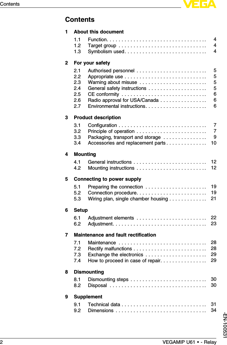 Contents1About this document1.1Function.................................. 41.2Target group .............................. 41.3Symbolism used............................ 42For your safety2.1Authorised personnel ........................ 52.2Appropriate use ............................ 52.3Warning about misuse ....................... 52.4General safety instructions . . . . . . . . . . . . . . . . . . . . 52.5CE conformity ............................. 62.6Radio approval for USA/Canada . . . . . . . . . . . . . . . . 62.7Environmental instructions..................... 63Product description3.1Conﬁguration .............................. 73.2Principle of operation ........................ 73.3Packaging,transport and storage ............... 93.4Accessories and replacement parts . . . . . . . . . . . . . . 104Mounting4.1General instructions ......................... 124.2Mounting instructions ........................ 125Connecting to power supply5.1Preparing the connection ..................... 195.2Connection procedure........................ 195.3Wiring plan,single chamber housing . . . . . . . . . . . . . 216Setup6.1Adjustment elements ........................ 226.2Adjustment................................ 237Maintenance and fault rectiﬁcation7.1Maintenance .............................. 287.2Rectify malfunctions ......................... 287.3Exchange the electronics ..................... 297.4How to proceed in case of repair. . . . . . . . . . . . . . . . 298Dismounting8.1Dismounting steps .......................... 308.2Disposal ................................. 309Supplement9.1Technical data ............................. 319.2Dimensions ............................... 342VEGAMIP U61 • - RelayContents-EN-100531