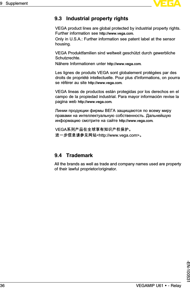 9.3Industrial property rightsVEGA product lines are global protected by industrial property rights.Further information see http://www.vega.com.Only in U.S.A.: Further information see patent label at the sensorhousing.VEGA Produktfamilien sind weltweit geschützt durch gewerblicheSchutzrechte.Nähere Informationen unter http://www.vega.com.Les lignes de produits VEGA sont globalement protégées par desdroits de propriétéintellectuelle. Pour plus d&apos;informations, on pourrase référer au site http://www.vega.com.VEGA lineas de productos están protegidas por los derechos en elcampo de la propiedad industrial. Para mayor información revise lapagina web http://www.vega.com.Линии продукции фирмы ВЕГА защищаются по всему мируправами на интеллектуальную собственность.Дальнейшуюинформацию смотрите на сайте http://www.vega.com.VEGA系列产品在全球享有知识产权保护。进一步信息请参见网站&lt;http://www.vega.com&gt;。9.4TrademarkAll the brands as well as trade and company names used are propertyof their lawful proprietor/originator.36 VEGAMIP U61 • - Relay9Supplement-EN-100531