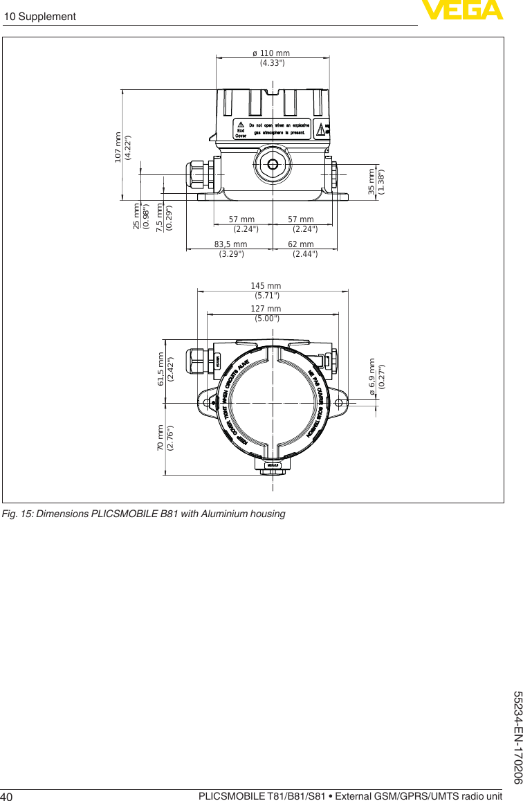 4010 SupplementPLICSMOBILE T81/B81/S81 • External GSM/GPRS/UMTS radio unit55234-EN-17020657 mm  (2.24&quot;) 57 mm  (2.24&quot;)62 mm  (2.44&quot;)83,5 mm  (3.29&quot;)7,5 mm(0.29&quot;)25 mm(0.98&quot;)107 mm(4.22&quot;)35 mm(1.38&quot;)ø 6,9 mm(0.27&quot;)61,5 mm(2.42&quot;)70 mm(2.76&quot;)ø 110 mm (4.33&quot;)127 mm (5.00&quot;)145 mm (5.71&quot;)Fig. 15: Dimensions PLICSMOBILE B81 with Aluminium housing