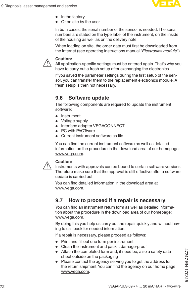 729 Diagnosis, asset management and serviceVEGAPULS 69 • 4 … 20 mA/HART - two-wire47247-EN-170315•  In the factory•  Or on site by the userIn both cases, the serial number of the sensor is needed. The serial numbers are stated on the type label of the instrument, on the inside of the housing as well as on the delivery note.Whenloadingonsite,theorderdatamustrstbedownloadedfromthe Internet (see operating instructions manual &quot;Electronicsmodule&quot;).Caution:Allapplication-specicsettingsmustbeenteredagain.That&apos;swhyyouhave to carry out a fresh setup after exchanging the electronics.Ifyousavedtheparametersettingsduringtherstsetupofthesen-sor, you can transfer them to the replacement electronics module. A fresh setup is then not necessary.9.6  Software updateThe following components are required to update the instrument software:•  Instrument•  Voltage supply•  Interface adapter VEGACONNECT•  PC with PACTware•  CurrentinstrumentsoftwareasleYoucanndthecurrentinstrumentsoftwareaswellasdetailedinformation on the procedure in the download area of our homepage: www.vega.com.Caution:Instruments with approvals can be bound to certain software versions. Thereforemakesurethattheapprovalisstilleectiveafterasoftwareupdate is carried out.Youcannddetailedinformationinthedownloadareaatwww.vega.com.9.7  How to proceed if a repair is necessaryYoucanndaninstrumentreturnformaswellasdetailedinforma-tion about the procedure in the download area of our homepage: www.vega.com.By doing this you help us carry out the repair quickly and without hav-ing to call back for needed information.If a repair is necessary, please proceed as follows:•  Printandlloutoneformperinstrument•  Clean the instrument and pack it damage-proof•  Attach the completed form and, if need be, also a safety data sheet outside on the packaging•  Please contact the agency serving you to get the address for thereturnshipment.Youcanndtheagencyonourhomepagewww.vega.com.