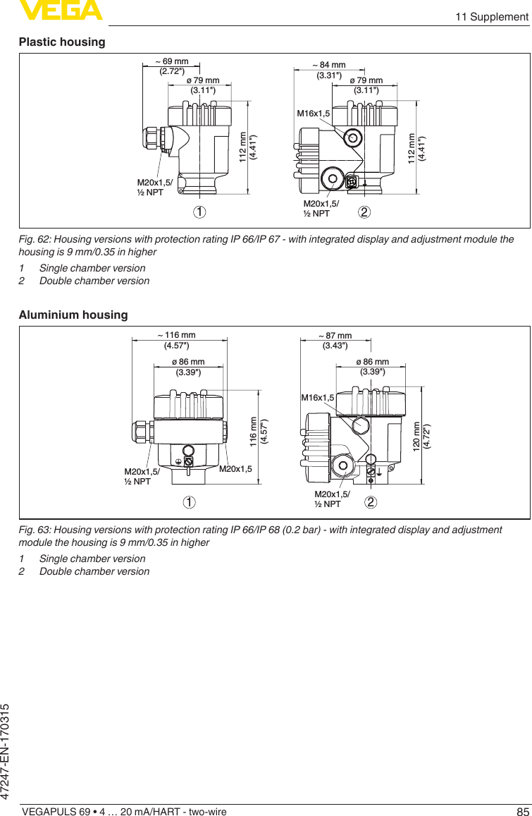 8511 SupplementVEGAPULS 69 • 4 … 20 mA/HART - two-wire47247-EN-170315Plastic housing~ 69 mm(2.72&quot;)ø 79 mm(3.11&quot;)112 mm(4.41&quot;)M20x1,5/½ NPT~ 84 mm(3.31&quot;)M16x1,5112 mm(4.41&quot;)M20x1,5/½ NPT12ø 79 mm(3.11&quot;)Fig.62:HousingversionswithprotectionratingIP66/IP67-withintegrateddisplayandadjustmentmodulethehousingis9mm/0.35inhigher1  Single chamber version2  Double chamber versionAluminium housing21ø 86 mm(3.39&quot;)~ 116 mm(4.57&quot;)116 mm(4.57&quot;)M20x1,5M20x1,5/½ NPT~ 87 mm(3.43&quot;)M16x1,5ø 86 mm(3.39&quot;)120 mm(4.72&quot;)M20x1,5/½ NPTFig.63:HousingversionswithprotectionratingIP66/IP68(0.2bar)-withintegrateddisplayandadjustmentmodulethehousingis9mm/0.35inhigher1  Single chamber version2  Double chamber version