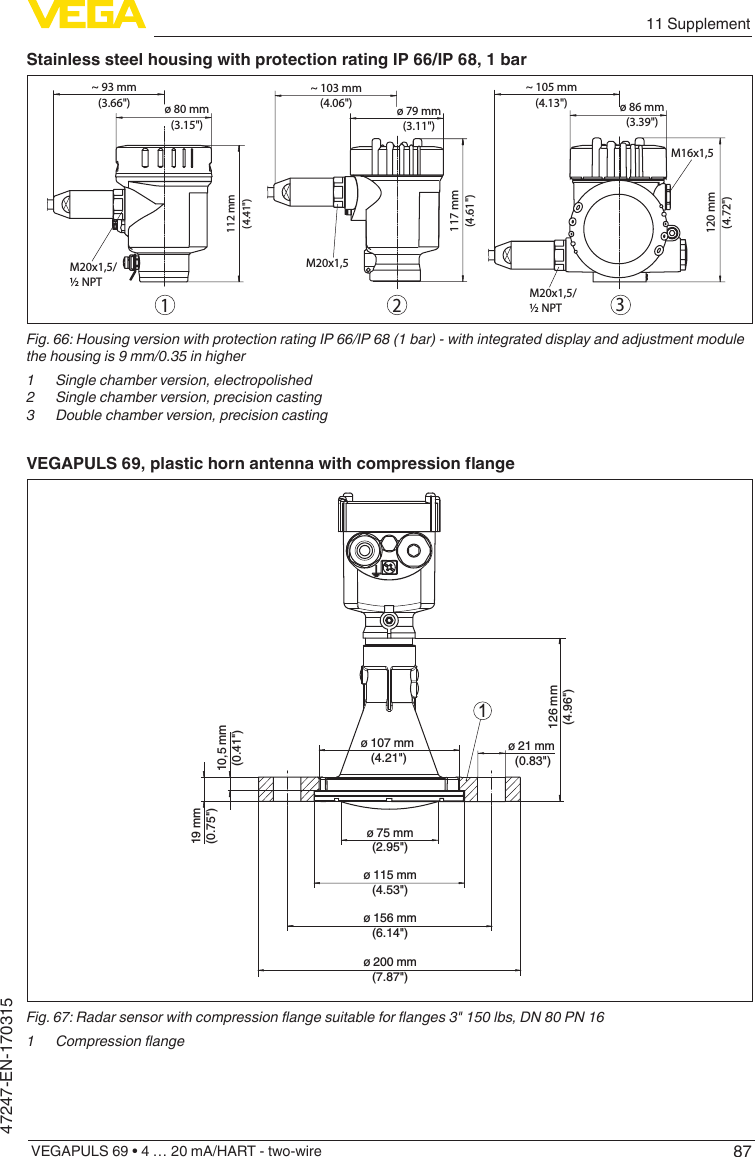 8711 SupplementVEGAPULS 69 • 4 … 20 mA/HART - two-wire47247-EN-170315Stainless steel housing with protection rating IP 66/IP 68, 1 bar117 mm(4.61&quot;)~ 103 mm(4.06&quot;) ø 79 mm(3.11&quot;)120 mm(4.72&quot;)~ 105 mm(4.13&quot;) ø 86 mm(3.39&quot;)M20x1,5M20x1,5/½ NPTM16x1,5~ 93 mm(3.66&quot;) ø 80 mm(3.15&quot;)112 mm(4.41&quot;)M20x1,5/½ NPT321Fig.66:HousingversionwithprotectionratingIP66/IP68(1bar)-withintegrateddisplayandadjustmentmodulethehousingis9mm/0.35inhigher1  Single chamber version, electropolished2  Single chamber version, precision casting3  Double chamber version, precision castingVEGAPULS69,plastichornantennawithcompressionange126 mm(4.96&quot;)10,5 mm(0.41&quot;)19 mm(0.75&quot;)ø 75 mm(2.95&quot;)ø 115 mm(4.53&quot;)ø 156 mm(6.14&quot;)ø 200 mm(7.87&quot;)ø 21 mm (0.83&quot;)ø 107 mm (4.21&quot;)1Fig.67:Radarsensorwithcompressionangesuitableforanges3&quot;150lbs,DN80PN161 Compressionange