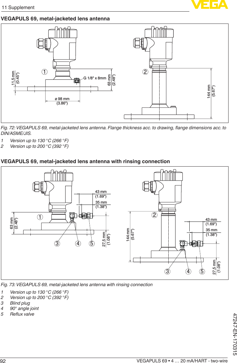 9211 SupplementVEGAPULS 69 • 4 … 20 mA/HART - two-wire47247-EN-170315VEGAPULS 69, metal-jacketed lens antenna21144 mm (5.67&quot;)63 mm(2.48&quot;)11,5 mm(0.45&quot;)ø 98 mm(3.86&quot;)G 1/8&quot; x 8mmFig.72:VEGAPULS69,metal-jacketedlensantenna.Flangethicknessacc.todrawing,angedimensionsacc.toDIN/ASME/JIS.1 Versionupto130°C(266°F)2 Versionupto200°C(392°F)VEGAPULS 69, metal-jacketed lens antenna with rinsing connection213 4 53 4 5144 mm (5.67&quot;)63 mm(2.48&quot;)27,5 mm(1.08&quot;)35 mm(1.38&quot;)43 mm(1.69&quot;)27,5 mm(1.08&quot;)35 mm(1.38&quot;)43 mm(1.69&quot;)Fig.73:VEGAPULS69,metal-jacketedlensantennawithrinsingconnection1 Versionupto130°C(266°F)2 Versionupto200°C(392°F)3 Blindplug4 90°anglejoint5 Reuxvalve