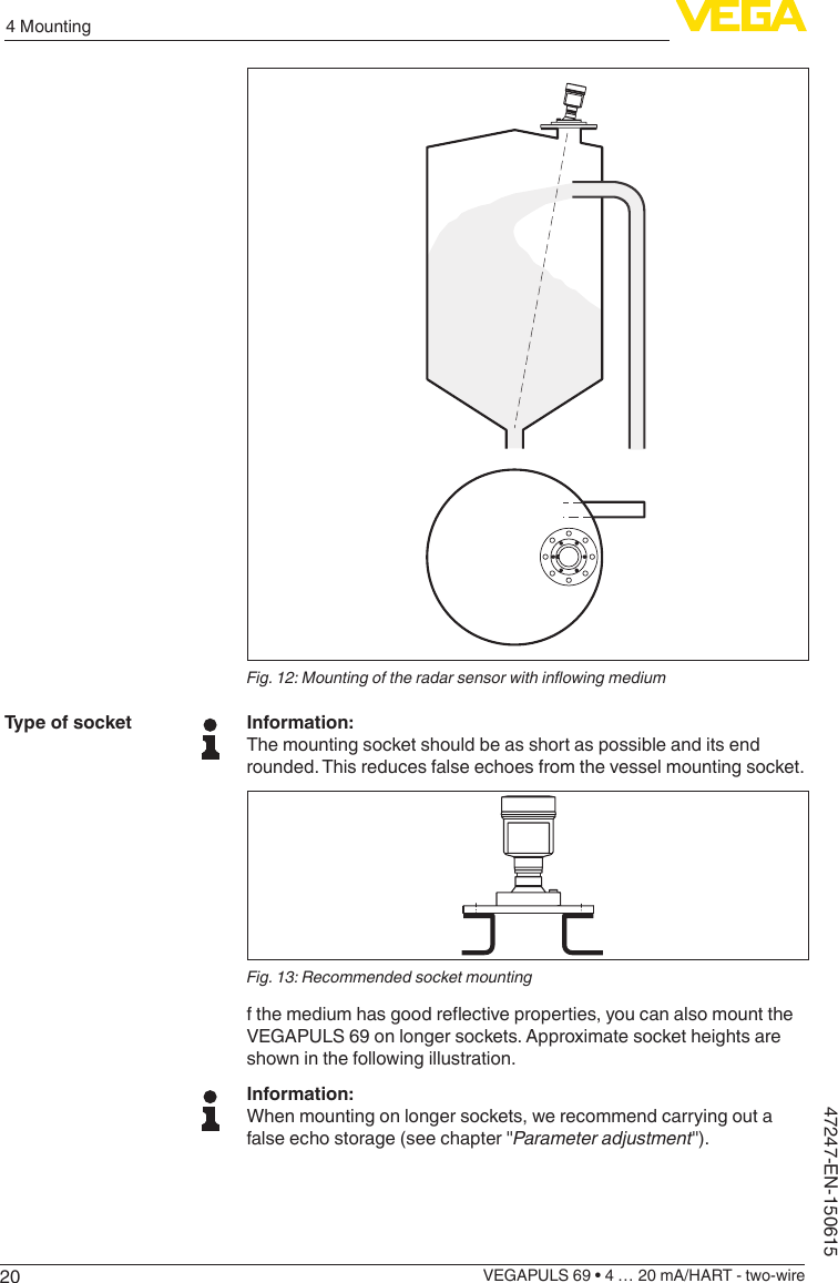 204 MountingVEGAPULS 69 • 4 … 20 mA/HART - two-wire47247-EN-150615Fig.12:MountingoftheradarsensorwithinowingmediumInformation:The mounting socket should be as short as possible and its end rounded. This reduces false echoes from the vessel mounting socket.Fig. 13: Recommended socket mountingfthemediumhasgoodreectiveproperties,youcanalsomounttheVEGAPULS 69 on longer sockets. Approximate socket heights are shown in the following illustration.Information:When mounting on longer sockets, we recommend carrying out a false echo storage (see chapter &quot;Parameter adjustment&quot;).Type of socket