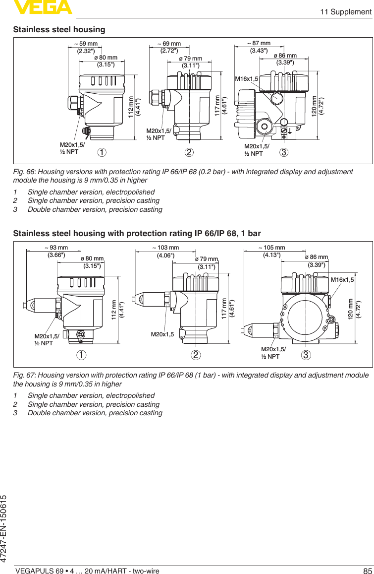 8511 SupplementVEGAPULS 69 • 4 … 20 mA/HART - two-wire47247-EN-150615Stainless steel housing~ 69 mm(2.72&quot;)ø 79 mm(3.11&quot;)117 mm(4.61&quot;)M20x1,5/½ NPT~ 59 mm(2.32&quot;)ø 80 mm(3.15&quot;)112 mm(4.41&quot;)M20x1,5/½ NPT~ 87 mm(3.43&quot;) ø 86 mm(3.39&quot;)120 mm(4.72&quot;)M20x1,5/½ NPTM16x1,5321Fig.66:HousingversionswithprotectionratingIP66/IP68(0.2bar)-withintegrateddisplayandadjustmentmodulethehousingis9mm/0.35inhigher1  Single chamber version, electropolished2  Single chamber version, precision casting3  Double chamber version, precision castingStainless steel housing with protection rating IP 66/IP 68, 1 bar117 mm(4.61&quot;)~ 103 mm(4.06&quot;) ø 79 mm(3.11&quot;)120 mm(4.72&quot;)~ 105 mm(4.13&quot;) ø 86 mm(3.39&quot;)M20x1,5M20x1,5/½ NPTM16x1,5~ 93 mm(3.66&quot;) ø 80 mm(3.15&quot;)112 mm(4.41&quot;)M20x1,5/½ NPT321Fig.67:HousingversionwithprotectionratingIP66/IP68(1bar)-withintegrateddisplayandadjustmentmodulethehousingis9mm/0.35inhigher1  Single chamber version, electropolished2  Single chamber version, precision casting3  Double chamber version, precision casting