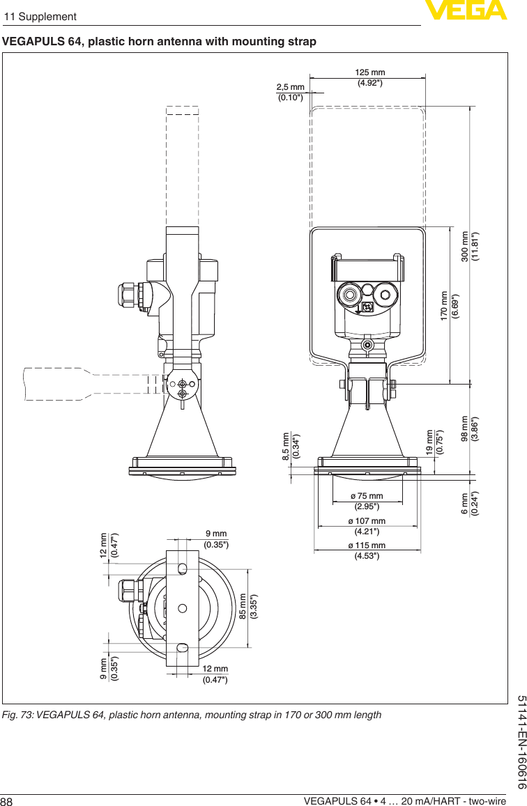 8811 SupplementVEGAPULS 64 • 4 … 20 mA/HART - two-wire51141-EN-160616VEGAPULS 64, plastic horn antenna with mounting strap125 mm(4.92&quot;)2,5 mm(0.10&quot;)ø 75 mm(2.95&quot;)ø 107 mm(4.21&quot;)ø 115 mm(4.53&quot;)300 mm(11.81&quot;)19 mm(0.75&quot;)98 mm(3.86&quot;)6 mm(0.24&quot;)8,5 mm(0.34&quot;)9 mm(0.35&quot;)85 mm(3.35&quot;)12 mm(0.47&quot;)9 mm(0.35&quot;)12 mm(0.47&quot;)170 mm(6.69&quot;)Fig. 73: VEGAPULS 64, plastic horn antenna, mounting strap in 170 or 300 mm length