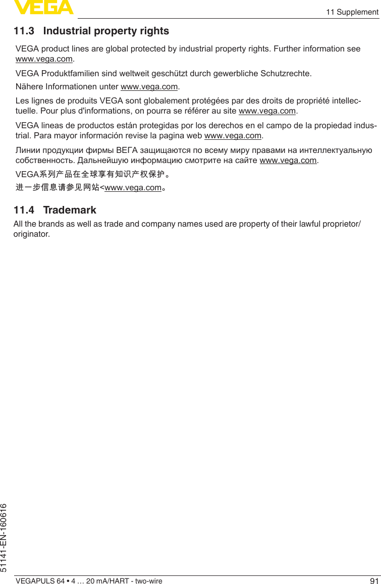 9111 SupplementVEGAPULS 64 • 4 … 20 mA/HART - two-wire51141-EN-16061611.3  Industrial property rightsVEGA product lines are global protected by industrial property rights. Further information see www.vega.com.VEGA Produktfamilien sind weltweit geschützt durch gewerbliche Schutzrechte.Nähere Informationen unter www.vega.com.Les lignes de produits VEGA sont globalement protégées par des droits de propriété intellec-tuelle. Pour plus d&apos;informations, on pourra se référer au site www.vega.com.VEGA lineas de productos están protegidas por los derechos en el campo de la propiedad indus-trial. Para mayor información revise la pagina web www.vega.com.Линии продукции фирмы ВЕГА защищаются по всему миру правами на интеллектуальную собственность. Дальнейшую информацию смотрите на сайте www.vega.com.VEGA系列产品在全球享有知识产权保护。进一步信息请参见网站&lt;www.vega.com。11.4 TrademarkAll the brands as well as trade and company names used are property of their lawful proprietor/originator.