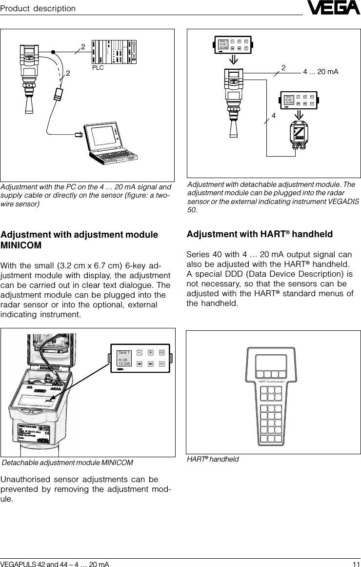 VEGAPULS 42 and 44 –4 … 20 mA 11Detachable adjustment module MINICOM-+ESCOKTank 1m (d)12.34522Adjustment with the PC on the 4 … 20 mA signal andsupply cable or directly on the sensor (figure: a two-wire sensor)Product descriptionAdjustment with adjustment moduleMINICOMWith the small (3.2 cm x 6.7 cm) 6-key ad-justment module with display, the adjustmentcan be carried out in clear text dialogue. Theadjustment module can be plugged into theradar sensor or into the optional, externalindicating instrument.PLCUnauthorised sensor adjustments can beprevented by removing the adjustment mod-ule.244 ... 20 mA-+ESCOKTank 1m (d)12.345-+ESCOKTank 1m (d)12.345Adjustment with detachable adjustment module. Theadjustment module can be plugged into the radarsensor or the external indicating instrument VEGADIS50.Adjustment with HART® handheldSeries 40 with 4 … 20 mA output signal canalso be adjusted with the HART® handheld.A special DDD (Data Device Description) isnot necessary, so that the sensors can beadjusted with the HART® standard menus ofthe handheld.HART® handheldHART Communicator