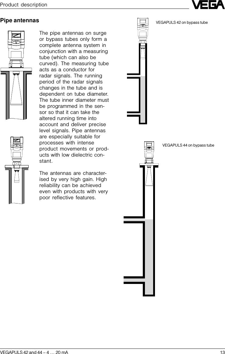 VEGAPULS 42 and 44 –4 … 20 mA 13Product descriptionPipe antennasThe pipe antennas on surgeor bypass tubes only form acomplete antenna system inconjunction with a measuringtube (which can also becurved). The measuring tubeacts as a conductor forradar signals. The runningperiod of the radar signalschanges in the tube and isdependent on tube diameter.The tube inner diameter mustbe programmed in the sen-sor so that it can take thealtered running time intoaccount and deliver preciselevel signals. Pipe antennasare especially suitable forprocesses with intenseproduct movements or prod-ucts with low dielectric con-stant.The antennas are character-ised by very high gain. Highreliability can be achievedeven with products with verypoor reflective features.VEGAPULS 44 on bypass tubeVEGAPULS 42 on bypass tube