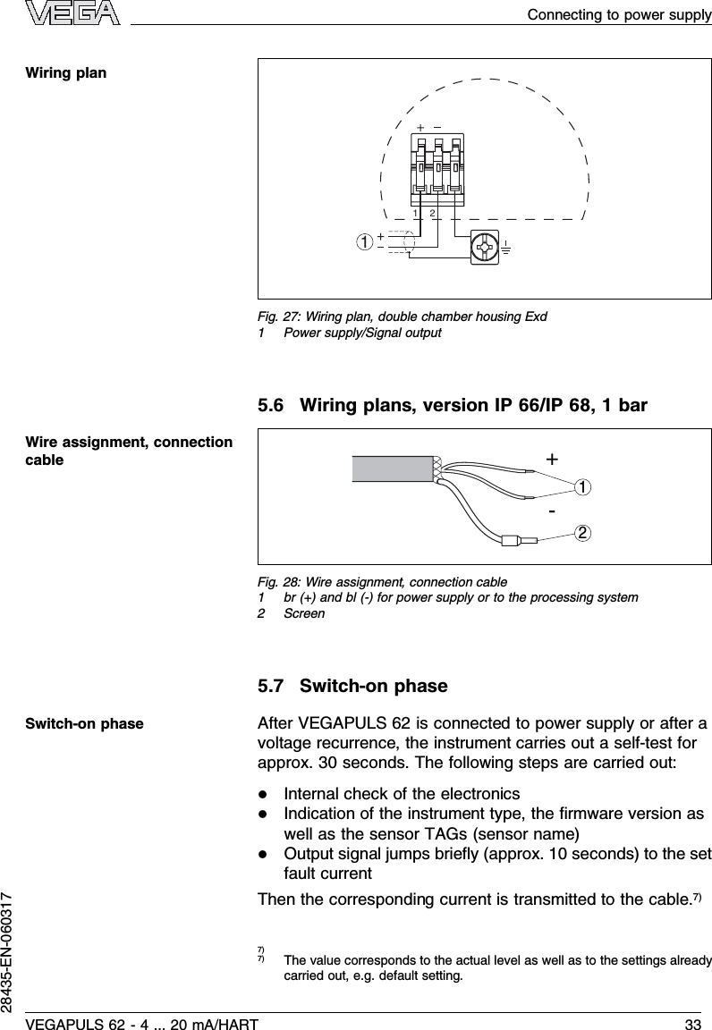 112Fig.27:Wiring plan,double chamber housing Exd1Power supply/Signal output5.6Wiring plans,version IP 66/IP 68,1bar+-12Fig.28:Wire assignment,connection cable1br (+)and bl (-) for power supply or to the processing system2Screen5.7Switch-on phaseAfter VEGAPULS 62 is connected to power supply or after avoltage recurrence,the instrument carries out a self-test forapprox.30 seconds.The following steps are carried out:lInternal check of the electronicslIndication of the instrument type,the ﬁrmware version aswell as the sensor TAGs(sensor name)lOutput signal jumps brieﬂy(approx.10 seconds)to the setfault currentThen the corresponding current is transmitted to the cable.7)7)7)The value corresponds to the actual level as well as to the settings alreadycarried out,e.g.default setting.Wiring planWire assignment,connectioncableSwitch-on phaseConnecting to power supplyVEGAPULS 62 -4... 20 mA/HART 3328435-EN-060317