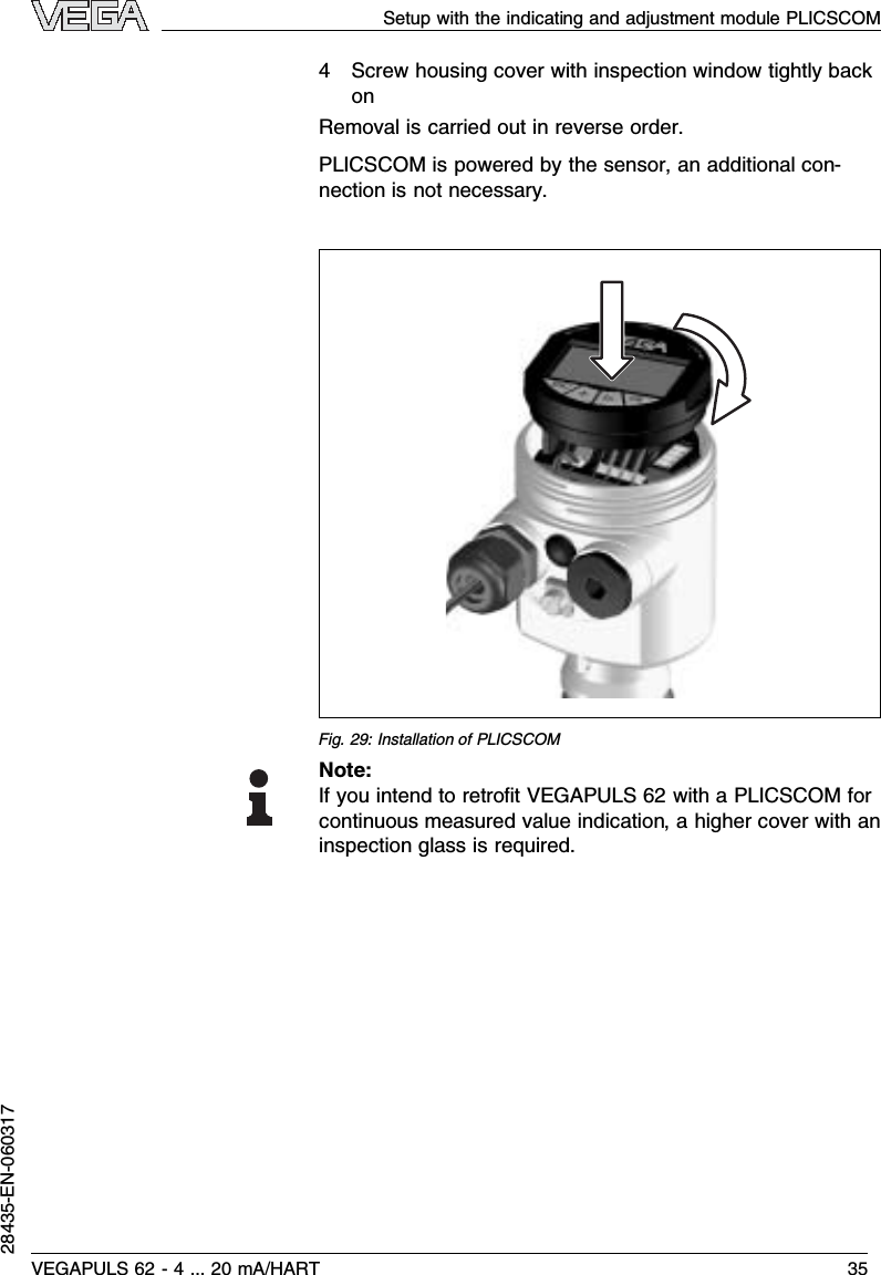 4Screw housing cover with inspection window tightly backonRemoval is carried out in reverse order.PLICSCOM is powered by the sensor,an additional con-nection is not necessary.Fig.29:Installation of PLICSCOMNote:If you intend to retroﬁtVEGAPULS 62 with a PLICSCOM forcontinuous measured value indication,a higher cover with aninspection glass is required.Setup with the indicating and adjustment module PLICSCOMVEGAPULS 62 -4... 20 mA/HART 3528435-EN-060317