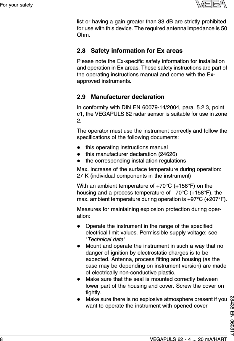 list or having a gain greater than 33 dBare strictly prohibitedfor use with this device.The required antenna impedance is 50Ohm.2.8Safety information for Ex areasPlease note the Ex-speciﬁc safety information for installationand operation in Ex areas.These safety instructions are part ofthe operating instructions manual and come with the Ex-approved instruments.2.9Manufacturer declarationIn conformity with DIN EN 60079-14/2004,para.5.2.3,pointc1,the VEGAPULS 62 radar sensor is suitable for use in zone2.The operator must use the instrument correctly and follow thespeciﬁcations of the following documents:lthis operating instructions manuallthis manufacturer declaration (24626)lthe corresponding installation regulationsMax.increase of the surface temperature during operation:27 K(individual components in the instrument)With an ambient temperature of +70°C(+158°F)on thehousing and a process temperature of +70°C(+158°F), themax.ambient temperature during operation is +97°C(+207°F).Measures for maintaining explosion protection during oper-ation:lOperate the instrument in the range of the speciﬁedelectrical limit values.Permissible supply voltage:see&quot;Technical data&quot;lMount and operate the instrument in such a way that nodanger of ignition by electrostatic charges is to beexpected.Antenna,process ﬁtting and housing (as thecase may be depending on instrument version)are madeof electrically non-conductive plastic.lMake sure that the seal is mounted correctly betweenlower part of the housing and cover.Screw the cover ontightly.lMake sure there is no explosive atmosphere present if youwant to operate the instrument with opened cover8VEGAPULS 62 -4... 20 mA/HARTFor your safety28435-EN-060317