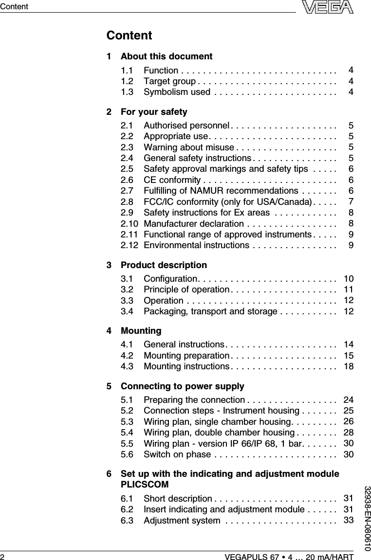 Content1About this document1.1Function . . . . . . . . . . . . . . . . . . . . . . . . . . . . . 41.2Target group . . . . . . . . . . . . . . . . . . . . . . . . . . 41.3Symbolism used . . . . . . . . . . . . . . . . . . . . . . . 42For your safety2.1Authorised personnel. . . . . . . . . . . . . . . . . . . . 52.2Appropriate use. . . . . . . . . . . . . . . . . . . . . . . . 52.3Warning about misuse . . . . . . . . . . . . . . . . . . . 52.4General safety instructions. . . . . . . . . . . . . . . . 52.5Safety approval markings and safety tips . . . . . 62.6CE conformity . . . . . . . . . . . . . . . . . . . . . . . . . 62.7Fulﬁlling of NAMUR recommendations . . . . . . . 62.8FCC/IC conformity (only for USA/Canada) . . . . . 72.9Safety instructions for Ex areas . . . . . . . . . . . . 82.10 Manufacturer declaration . . . . . . . . . . . . . . . . . 82.11 Functional range of approved instruments . . . . . 92.12 Environmental instructions . . . . . . . . . . . . . . . . 93Product description3.1Conﬁguration. . . . . . . . . . . . . . . . . . . . . . . . . . 103.2Principle of operation. . . . . . . . . . . . . . . . . . . . 113.3Operation . . . . . . . . . . . . . . . . . . . . . . . . . . . . 123.4Packaging,transport and storage . . . . . . . . . . . 124Mounting4.1General instructions. . . . . . . . . . . . . . . . . . . . . 144.2Mounting preparation. . . . . . . . . . . . . . . . . . . . 154.3Mounting instructions. . . . . . . . . . . . . . . . . . . . 185Connecting to power supply5.1Preparing the connection . . . . . . . . . . . . . . . . . 245.2Connection steps -Instrument housing . . . . . . . 255.3Wiring plan,single chamber housing. . . . . . . . . 265.4Wiring plan,double chamber housing . . . . . . . . 285.5Wiring plan -version IP 66/IP 68,1bar. . . . . . . 305.6Switch on phase . . . . . . . . . . . . . . . . . . . . . . . 306Set up with the indicating and adjustment modulePLICSCOM6.1Short description . . . . . . . . . . . . . . . . . . . . . . . 316.2Insert indicating and adjustment module . . . . . . 316.3Adjustment system . . . . . . . . . . . . . . . . . . . . . 332VEGAPULS 67 •4…20 mA/HARTContent32938-EN-080610