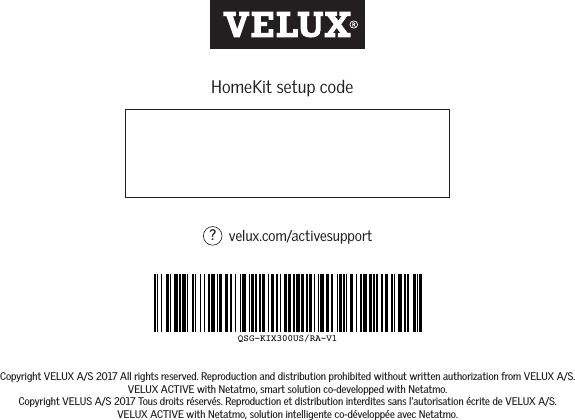 HomeKit setup codevelux.com/activesupport?QSG-KIX300US/RA-V1Copyright VELUX A/S 2017 All rights reserved. Reproduction and distribution prohibited without written authorization from VELUX A/S.VELUX ACTIVE with Netatmo, smart solution co-developped with Netatmo.Copyright VELUS A/S 2017 Tous droits réservés. Reproduction et distribution interdites sans l’autorisation écrite de VELUX A/S.VELUX ACTIVE with Netatmo, solution intelligente co-développée avec Netatmo.