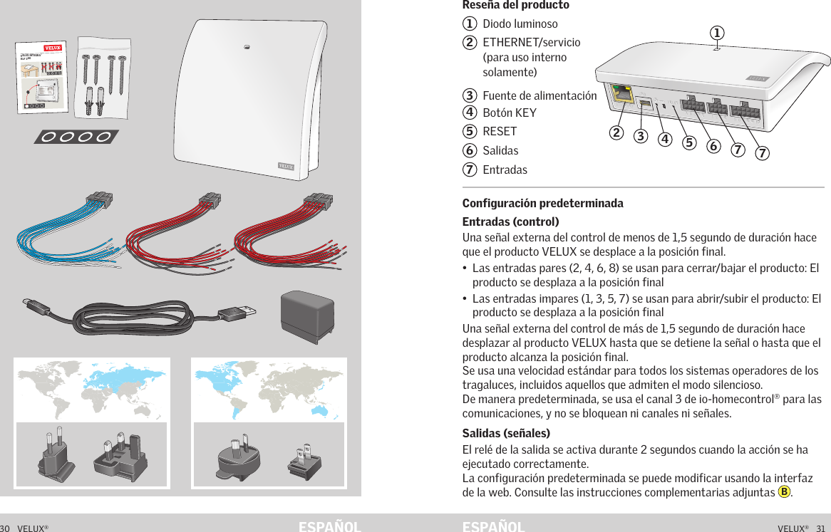 VELUX INTEGRA® KLF 20030   VELUX®VELUX®   31ESPAÑOL ESPAÑOLReseña del productoConfiguración predeterminadaContenido del paquete1  Diodo luminoso2   ETHERNET/servicio (para uso interno solamente)3   Fuente de alimentación4  Botón KEY5  RESET6  Salidas7  Entradas Configuración predeterminadaEntradas (control)Una señal externa del control de menos de 1,5 segundo de duración hace que el producto VELUX se desplace a la posición final.•   Las entradas pares (2, 4, 6, 8) se usan para cerrar/bajar el producto: El producto se desplaza a la posición final•   Las entradas impares (1, 3, 5, 7) se usan para abrir/subir el producto: El producto se desplaza a la posición finalUna señal externa del control de más de 1,5 segundo de duración hace desplazar al producto VELUX hasta que se detiene la señal o hasta que el producto alcanza la posición final.Se usa una velocidad estándar para todos los sistemas operadores de los tragaluces, incluidos aquellos que admiten el modo silencioso.De manera predeterminada, se usa el canal 3 de io-homecontrol® para las comunicaciones, y no se bloquean ni canales ni señales.Salidas (señales)El relé de la salida se activa durante 2 segundos cuando la acción se ha ejecutado correctamente. La configuración predeterminada se puede modificar usando la interfaz de la web. Consulte las instrucciones complementarias adjuntas  B.Reseña del productoA  B  C  D  E        1  2  3  4       5  6  7  8  9  10   A  B  C  D  E        1  2  3  4       5  6  7  8  9  10   ETHERNETETHERNETRESETRESETUSBUSB24635717