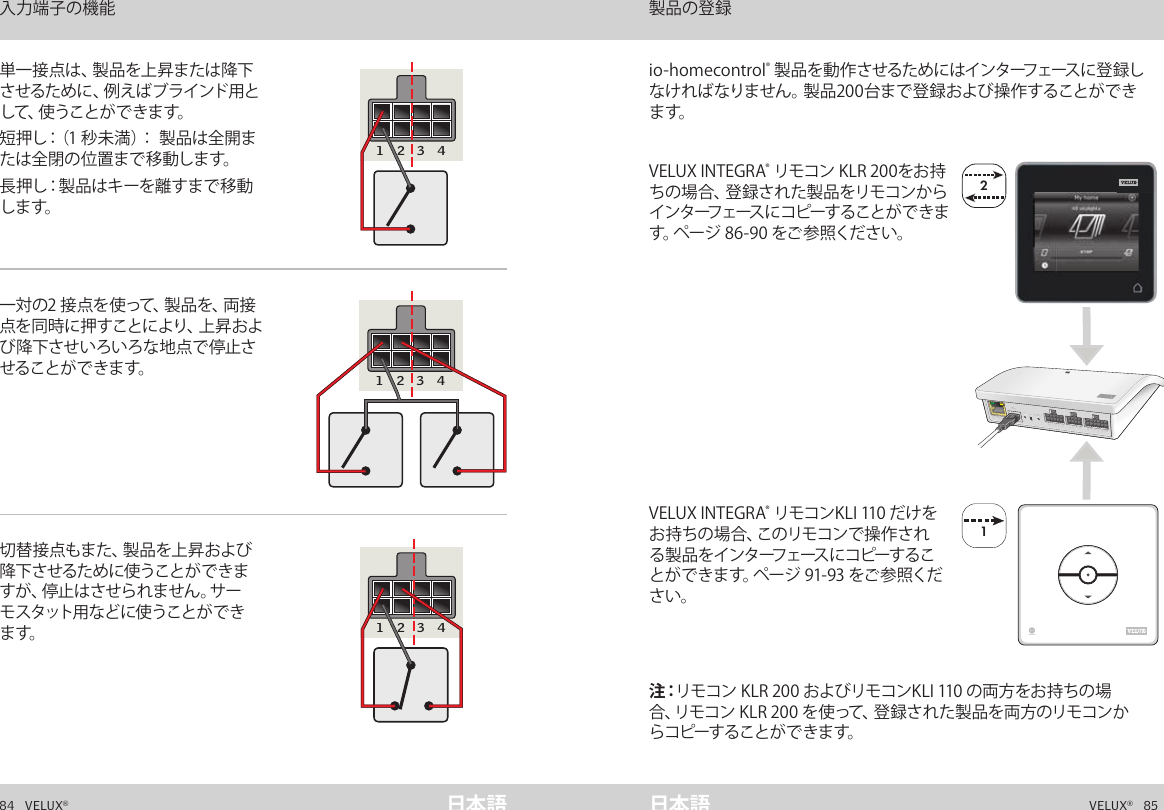 22A  B  C  D  E       1  2  3  4       5  6  7  8  9  10   A  B  C  D  E       1  2  3  4       5  6  7  8  9  10   ETHERNETETHERNETRESETRESETUSBUSB184   VELUX®VELUX®   85日本語 日本語VELUX INTEGRA® リモコン KLR 200をお持ちの場合、登録された製品をリモコンからイ ン タ ーフ ェース に コ ピ ーす る こ と が で き ます。ページ 86-90 をご参照ください。 注：リモコン KLR 200 およびリモコンKLI 110 の両方をお持ちの場合、リモコン KLR 200 を使って、登録された製品を両方のリモコンからコピーすることが で きま す。io-homecontrol® 製品を動作させるためにはインターフェースに登録しなければなりません。製品200台まで登録および操作することができます。   VELUX INTEGRA® リモコンKLI 110 だけをお 持 ち の 場 合 、こ の リ モ コ ン で 操 作 さ れる製品をインターフェースにコピーすることができます。ページ 91-93 をご参照ください。単一接点は、製品を上昇または降下させるために、例えばブラインド用とし て 、使 う こ と が で き ま す 。短押し：（1 秒未満）： 製品は全開または全閉の位置まで移動します。長 押し：製 品 は キ ー を 離 す ま で 移 動します。一対の2 接点を使って、製品を、両接点 を 同 時 に 押 す こ と に よ り 、上 昇 お よび降下させいろいろな地点で停止させること が で きま す。切替接点もまた、製品を上昇および降下させるために使うことができますが、停止はさせられません。サーモ ス タット用 な ど に 使 うこ と が で きます。インターフェースとしての機能 入力端子の機能 インターフェースとしての機能 製品の登録5 6 7 8 9 10A B C D E1 2 3 45 6 7 8 9 10A B C D E1 2 3 45 6 7 8 9 10A B C D E1 2 3 4