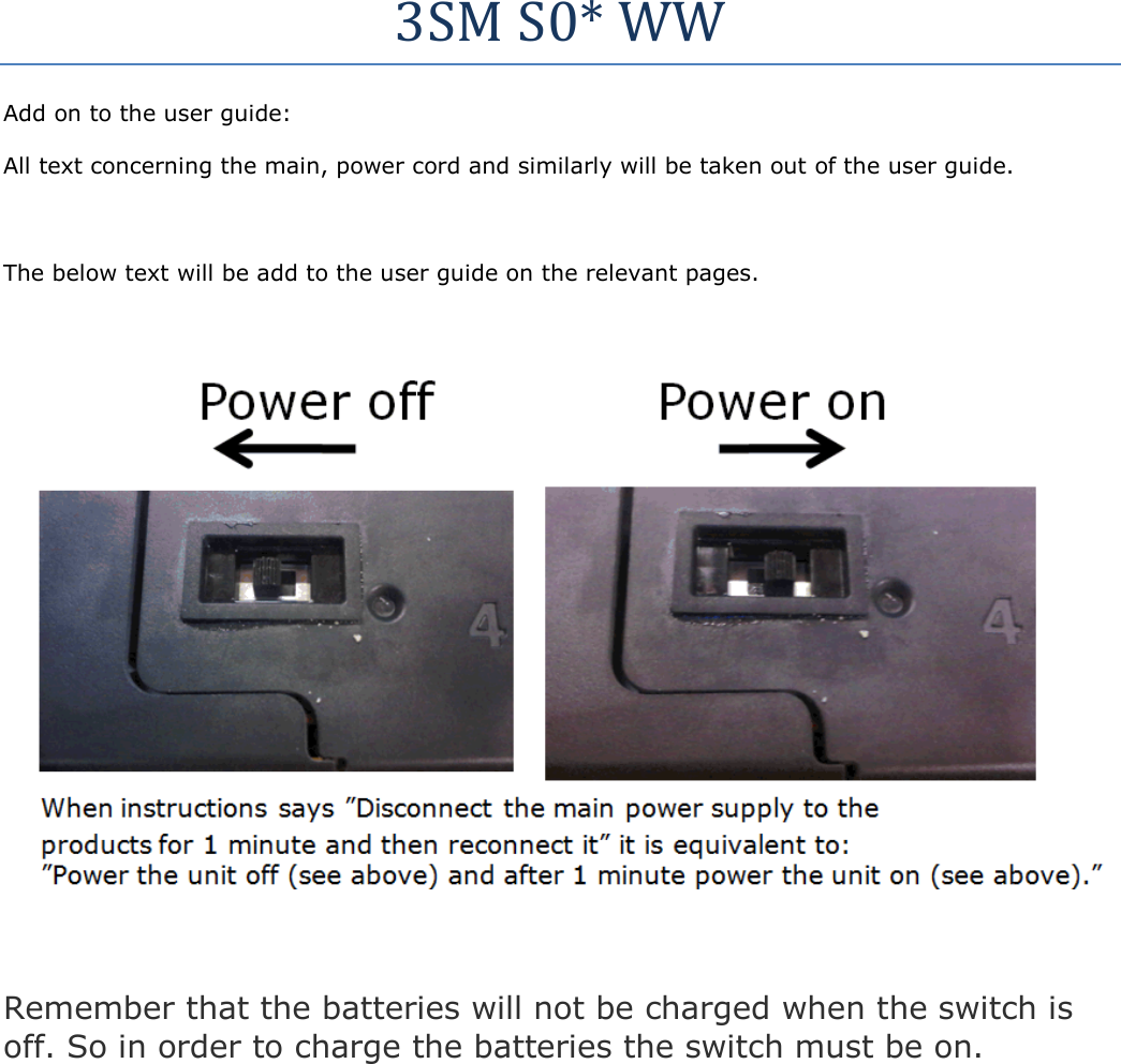 3SM S0* WW Add on to the user guide: All text concerning the main, power cord and similarly will be taken out of the user guide.  The below text will be add to the user guide on the relevant pages.    Remember that the batteries will not be charged when the switch is off. So in order to charge the batteries the switch must be on. 