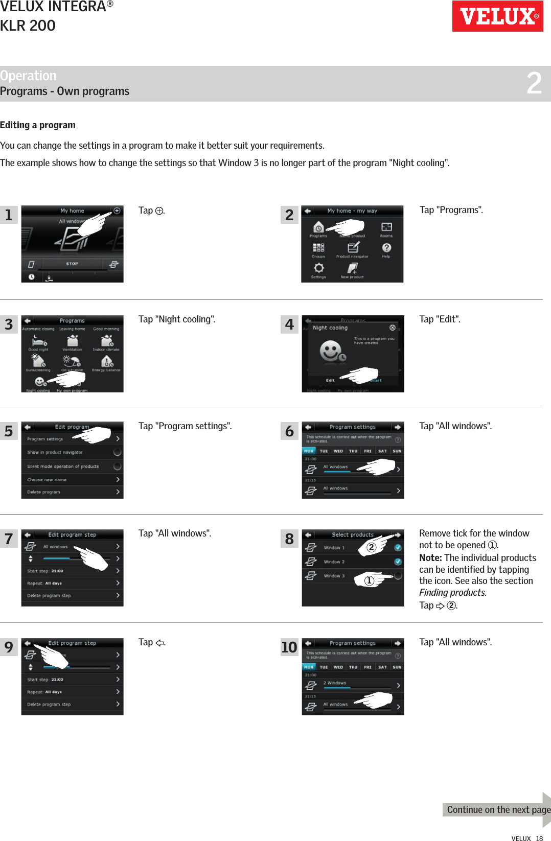 Operation   Programs - Own programs  23681045791 2Continue on the next pageVELUX INTEGRA®KLR 200VELUX   1812Tap  .Tap &quot;All windows&quot;.Tap &quot;Program settings&quot;. Tap &quot;All windows&quot;.Tap &quot;Night cooling&quot;. Tap &quot;Edit&quot;.Remove tick for the window not to be opened  1.Note: The individual products can be identified by tapping the icon. See also the section Finding products.Tap   2.Tap &quot;All windows&quot;.Editing a programYou can change the settings in a program to make it better suit your requirements.The example shows how to change the settings so that Window 3 is no longer part of the program &quot;Night cooling&quot;.Tap  .Tap &quot;Programs&quot;.