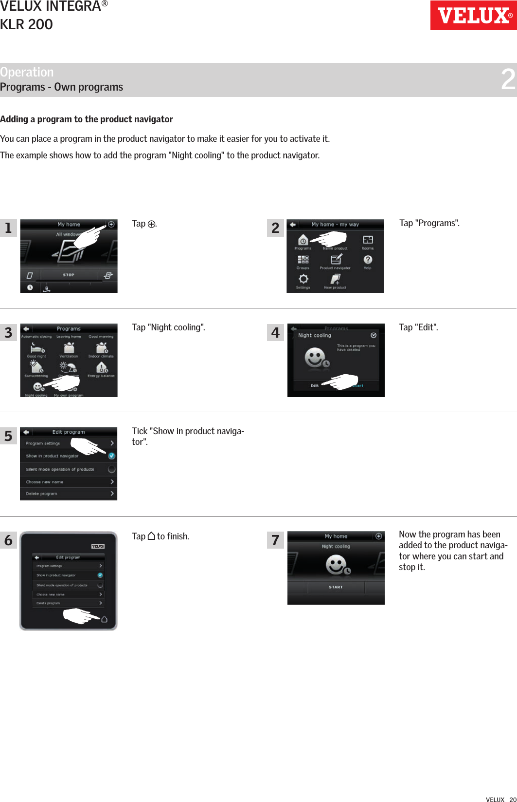 Operation   Programs - Own programs  2356 741 2VELUX INTEGRA®KLR 200VELUX   20Tap &quot;Night cooling&quot;.Tick &quot;Show in product naviga-tor&quot;.Tap   to finish. Now the program has been added to the product naviga-tor where you can start and stop it.Tap &quot;Edit&quot;.Adding a program to the product navigatorYou can place a program in the product navigator to make it easier for you to activate it.The example shows how to add the program &quot;Night cooling&quot; to the product navigator.Tap  .Tap &quot;Programs&quot;.