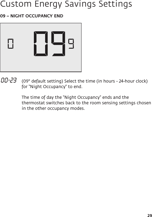 2909 – NIGHT OCCUPANCY END 00-23   (09* default setting) Select the time (in hours - 24-hour clock) for “Night Occupancy” to end.   The time of day the “Night Occupancy” ends and the thermostat switches back to the room sensing settings chosen in the other occupancy modes.Custom Energy Savings Settings