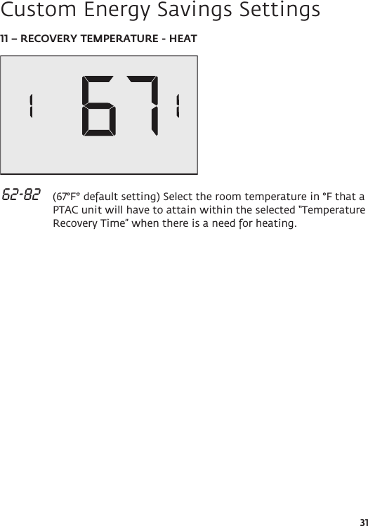 3111 – RECOVERY TEMPERATURE - HEAT 62-82   (67°F* default setting) Select the room temperature in °F that a PTAC unit will have to attain within the selected “Temperature Recovery Time” when there is a need for heating.   Custom Energy Savings Settings