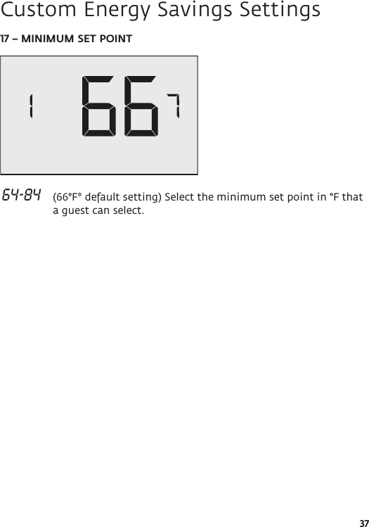 3717 – MINIMUM SET POINT 64-84   (66°F* default setting) Select the minimum set point in °F that a guest can select. Custom Energy Savings Settings